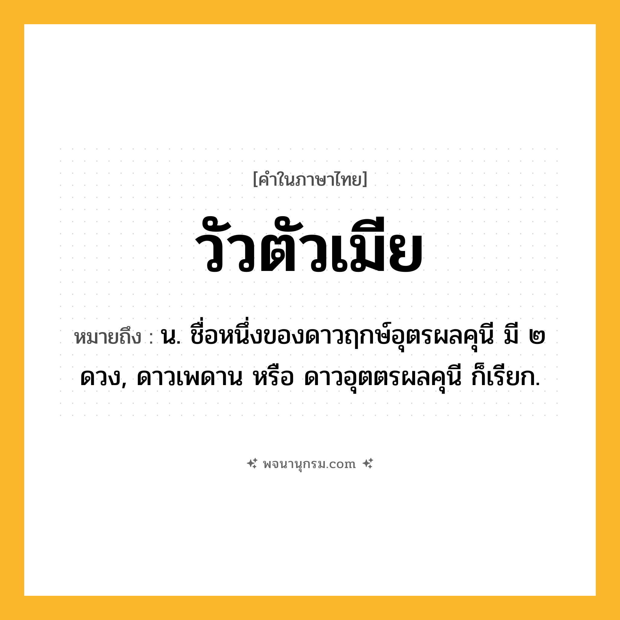 วัวตัวเมีย ความหมาย หมายถึงอะไร?, คำในภาษาไทย วัวตัวเมีย หมายถึง น. ชื่อหนึ่งของดาวฤกษ์อุตรผลคุนี มี ๒ ดวง, ดาวเพดาน หรือ ดาวอุตตรผลคุนี ก็เรียก.