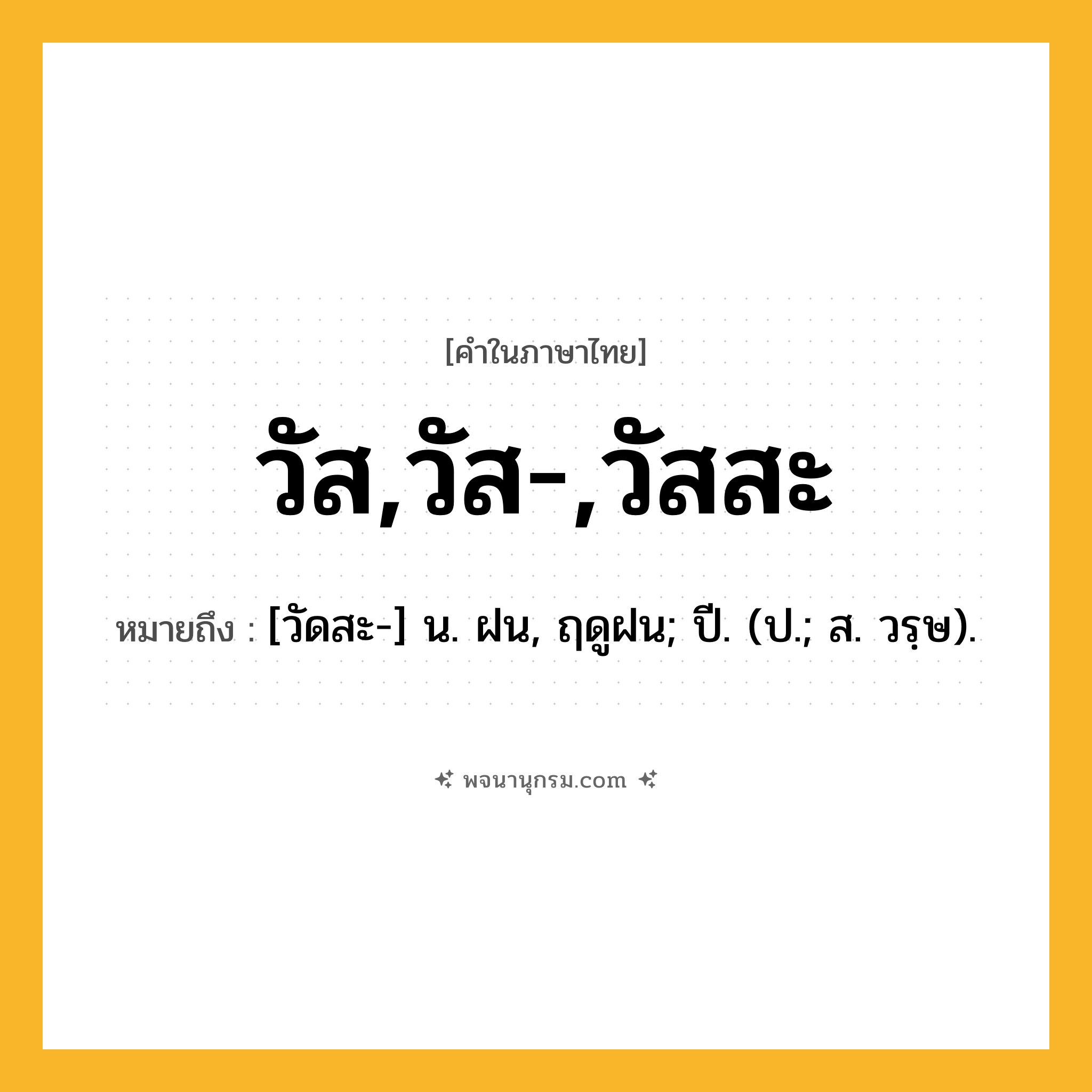 วัส,วัส-,วัสสะ ความหมาย หมายถึงอะไร?, คำในภาษาไทย วัส,วัส-,วัสสะ หมายถึง [วัดสะ-] น. ฝน, ฤดูฝน; ปี. (ป.; ส. วรฺษ).
