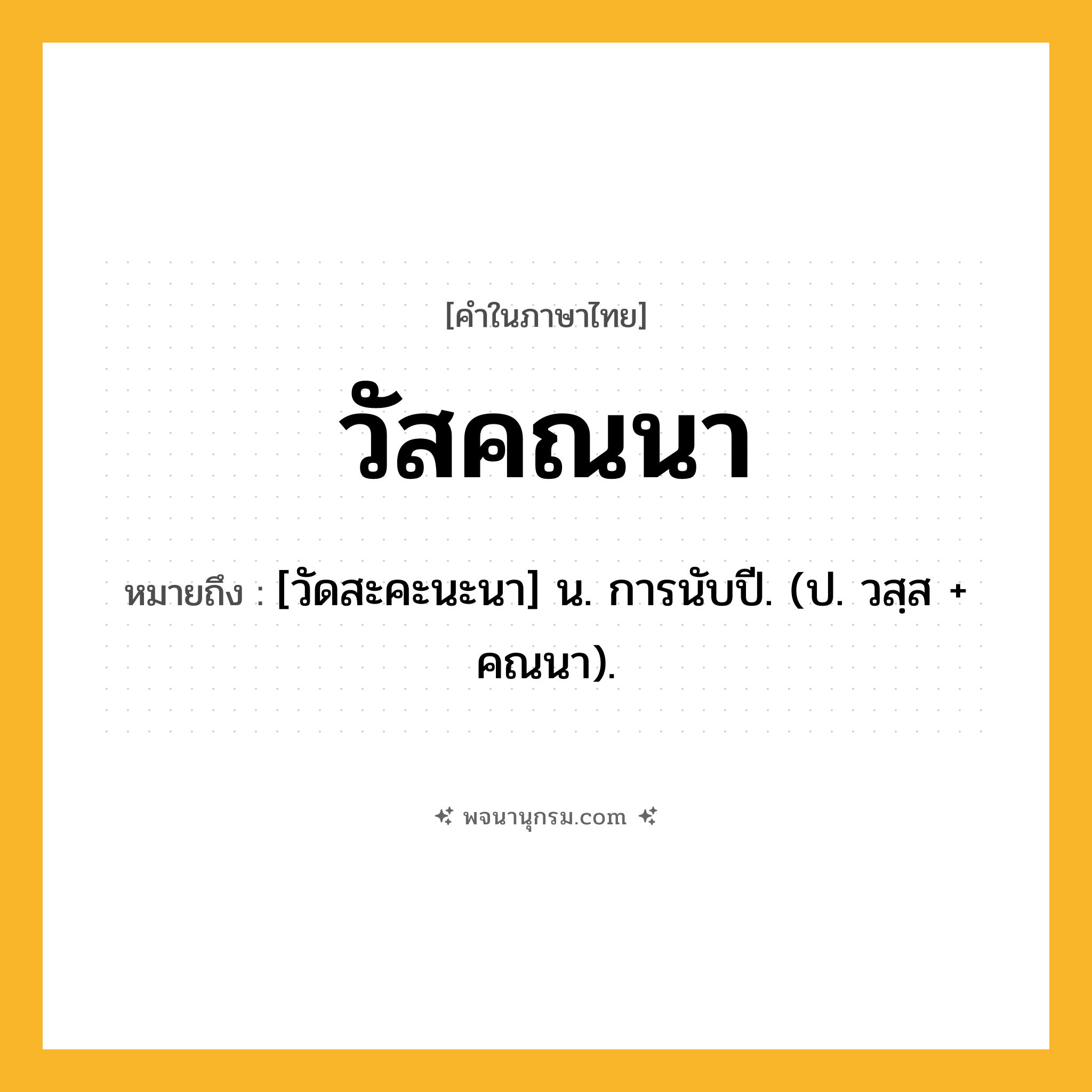 วัสคณนา ความหมาย หมายถึงอะไร?, คำในภาษาไทย วัสคณนา หมายถึง [วัดสะคะนะนา] น. การนับปี. (ป. วสฺส + คณนา).