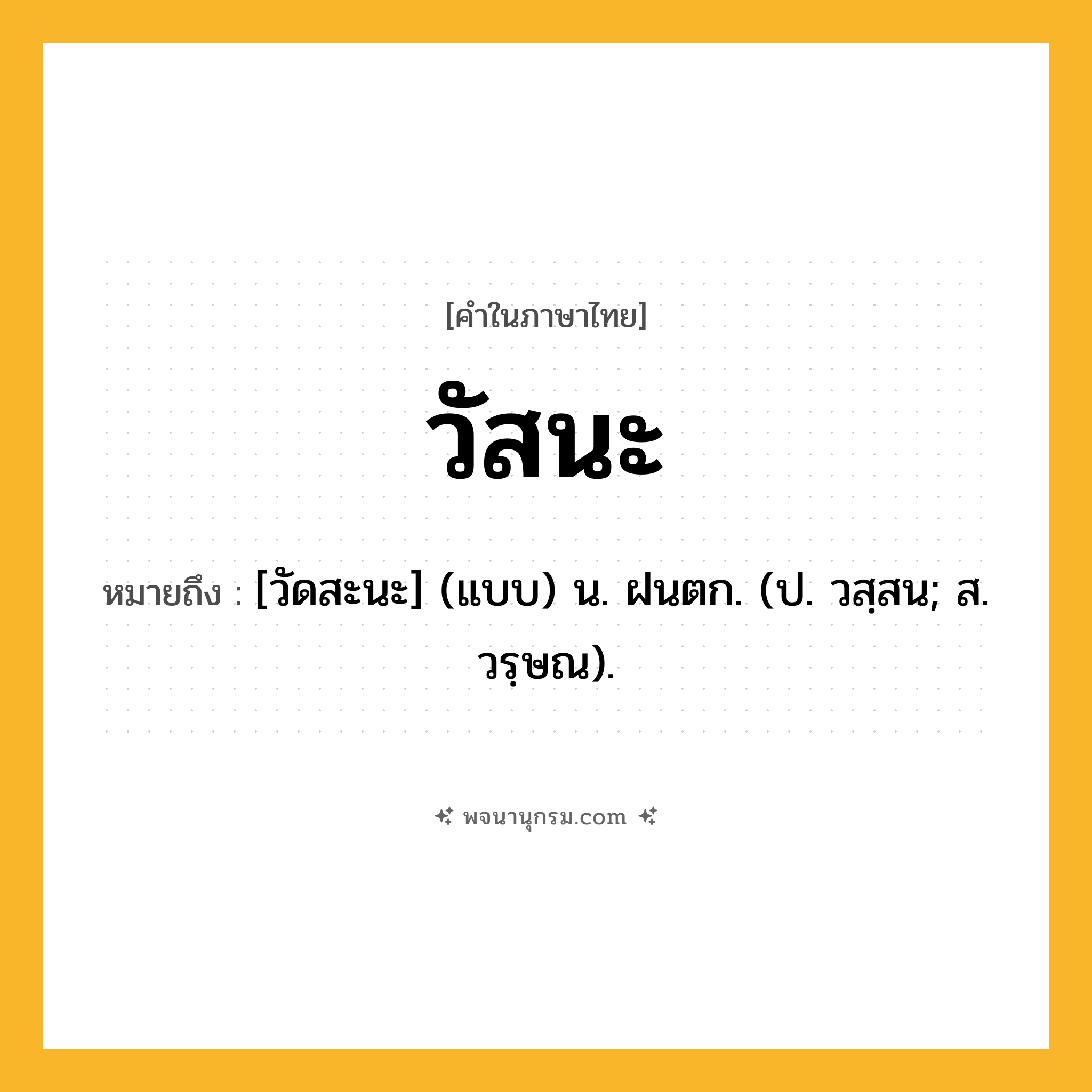 วัสนะ ความหมาย หมายถึงอะไร?, คำในภาษาไทย วัสนะ หมายถึง [วัดสะนะ] (แบบ) น. ฝนตก. (ป. วสฺสน; ส. วรฺษณ).