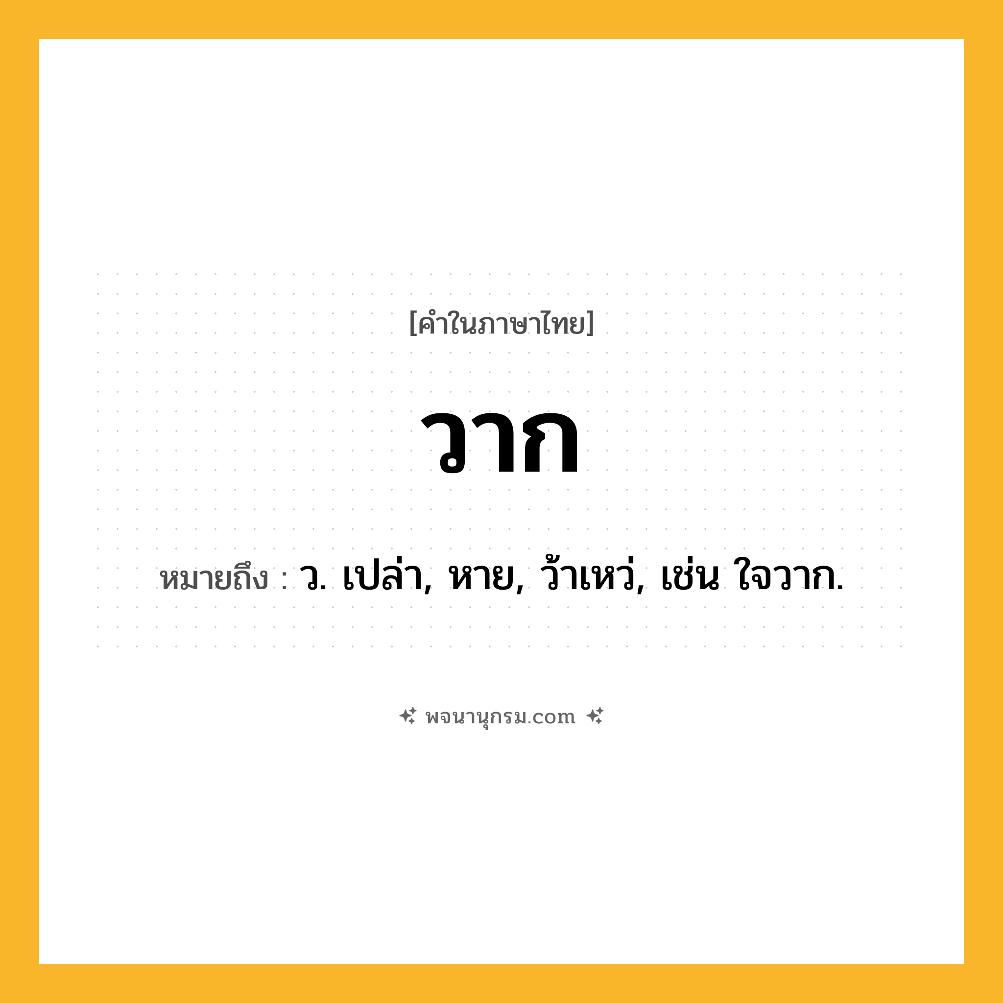 วาก ความหมาย หมายถึงอะไร?, คำในภาษาไทย วาก หมายถึง ว. เปล่า, หาย, ว้าเหว่, เช่น ใจวาก.