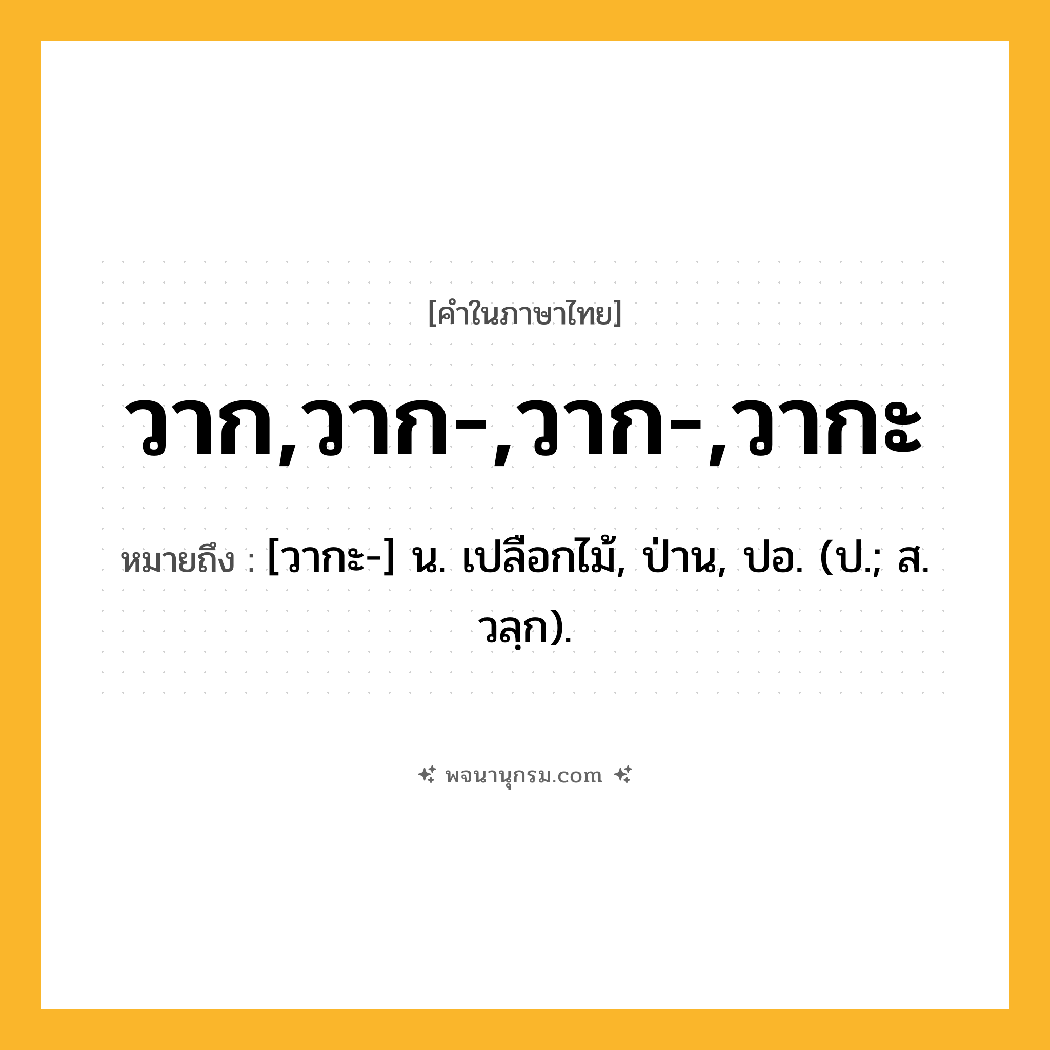 วาก,วาก-,วาก-,วากะ ความหมาย หมายถึงอะไร?, คำในภาษาไทย วาก,วาก-,วาก-,วากะ หมายถึง [วากะ-] น. เปลือกไม้, ป่าน, ปอ. (ป.; ส. วลฺก).