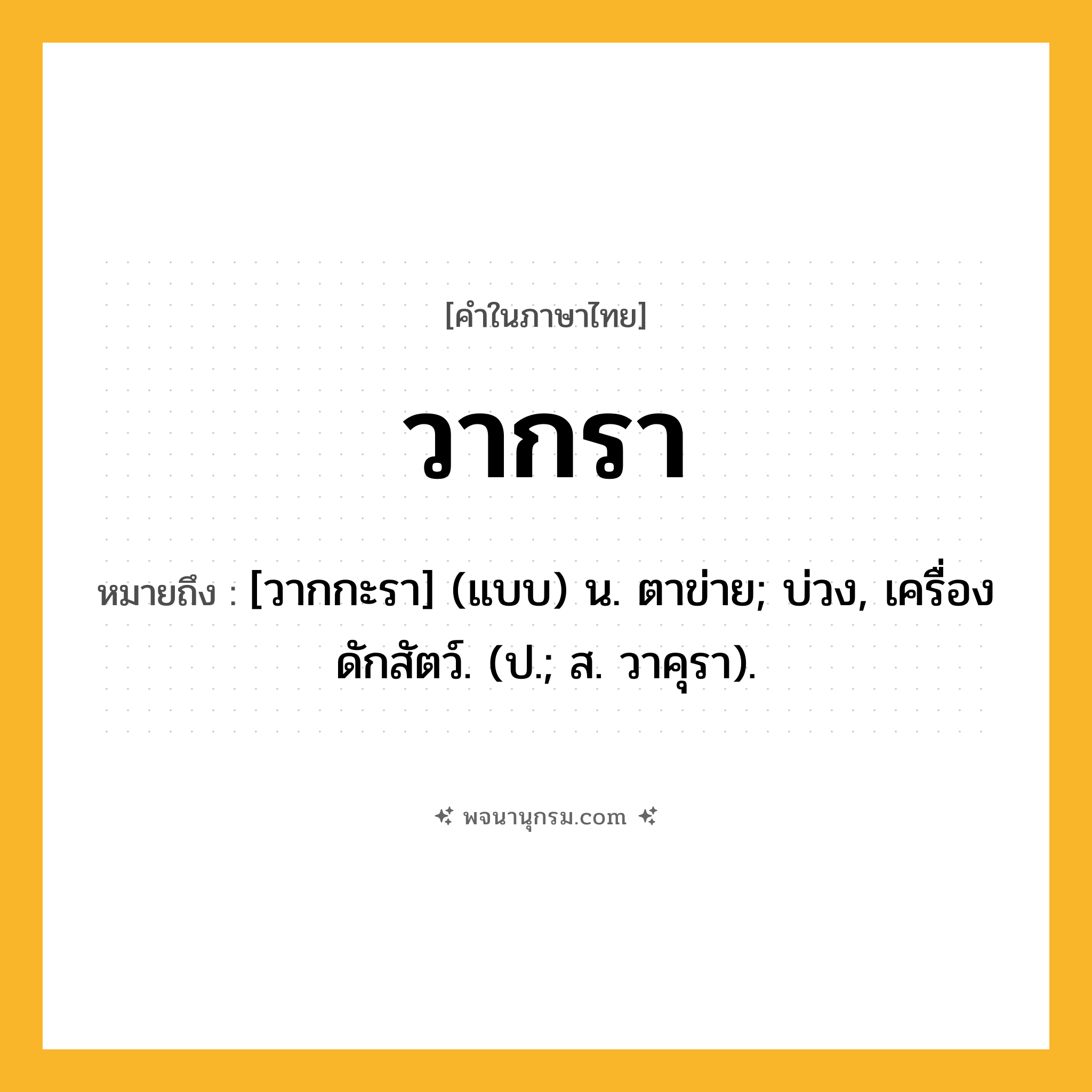 วากรา ความหมาย หมายถึงอะไร?, คำในภาษาไทย วากรา หมายถึง [วากกะรา] (แบบ) น. ตาข่าย; บ่วง, เครื่องดักสัตว์. (ป.; ส. วาคุรา).