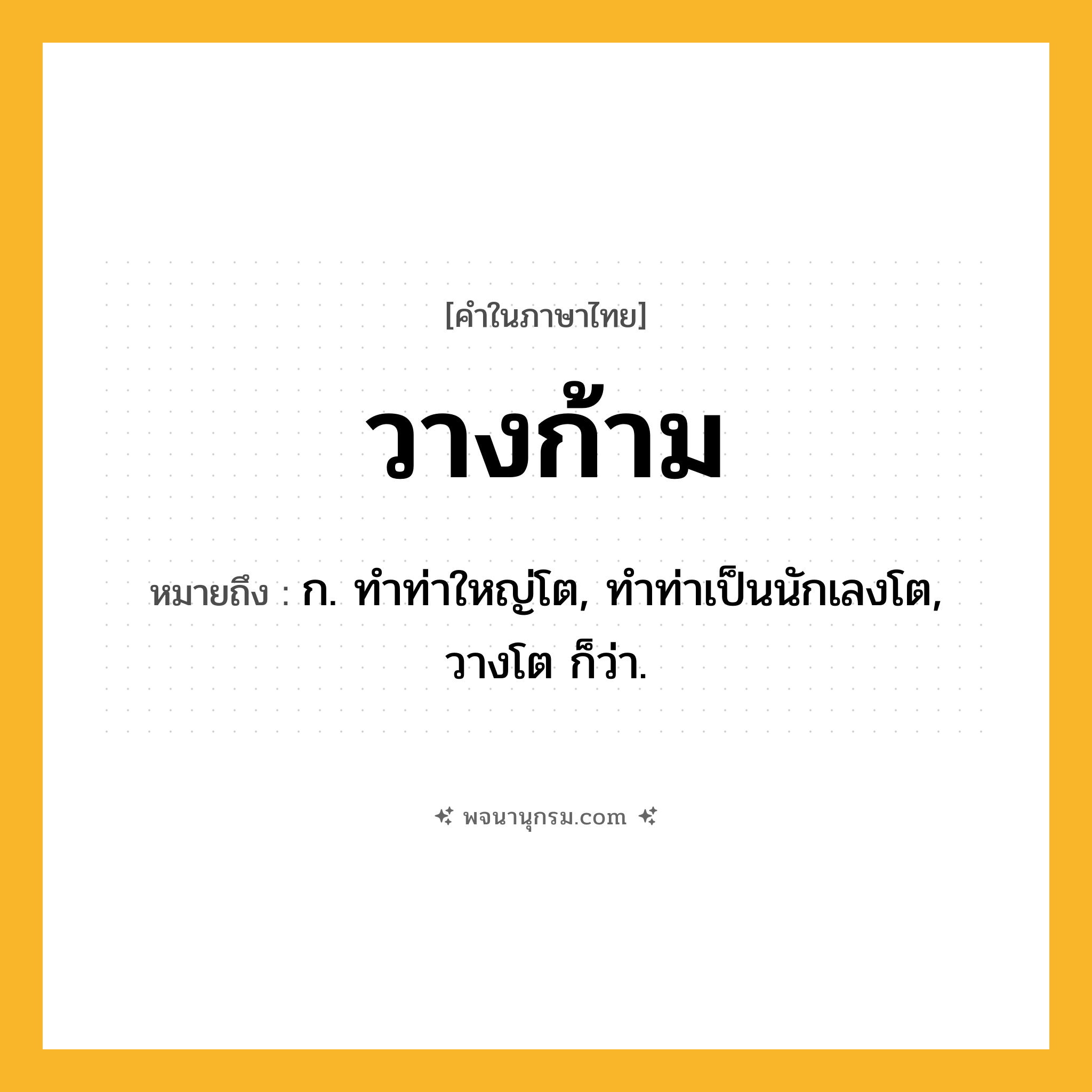 วางก้าม ความหมาย หมายถึงอะไร?, คำในภาษาไทย วางก้าม หมายถึง ก. ทําท่าใหญ่โต, ทําท่าเป็นนักเลงโต, วางโต ก็ว่า.