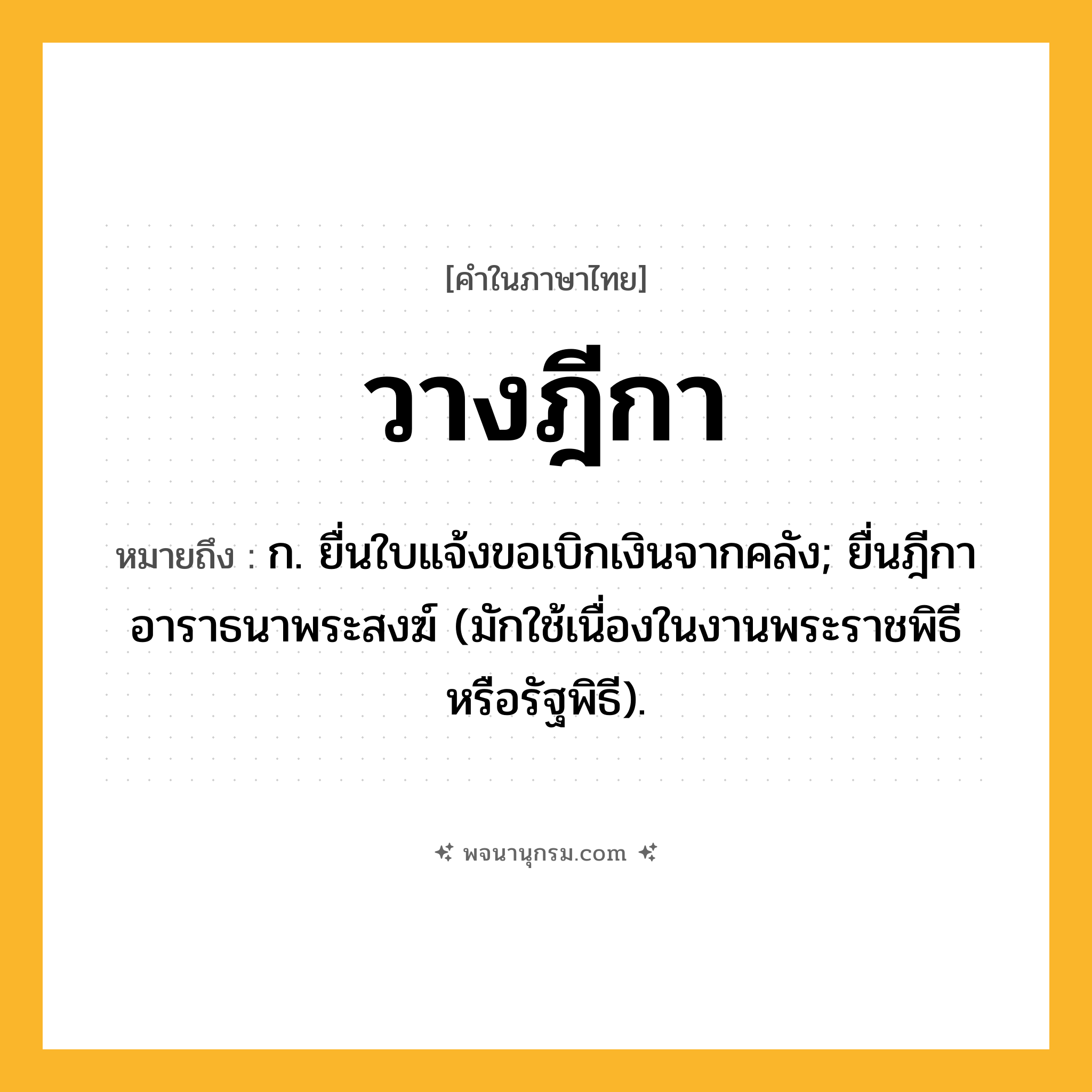 วางฎีกา ความหมาย หมายถึงอะไร?, คำในภาษาไทย วางฎีกา หมายถึง ก. ยื่นใบแจ้งขอเบิกเงินจากคลัง; ยื่นฎีกาอาราธนาพระสงฆ์ (มักใช้เนื่องในงานพระราชพิธีหรือรัฐพิธี).