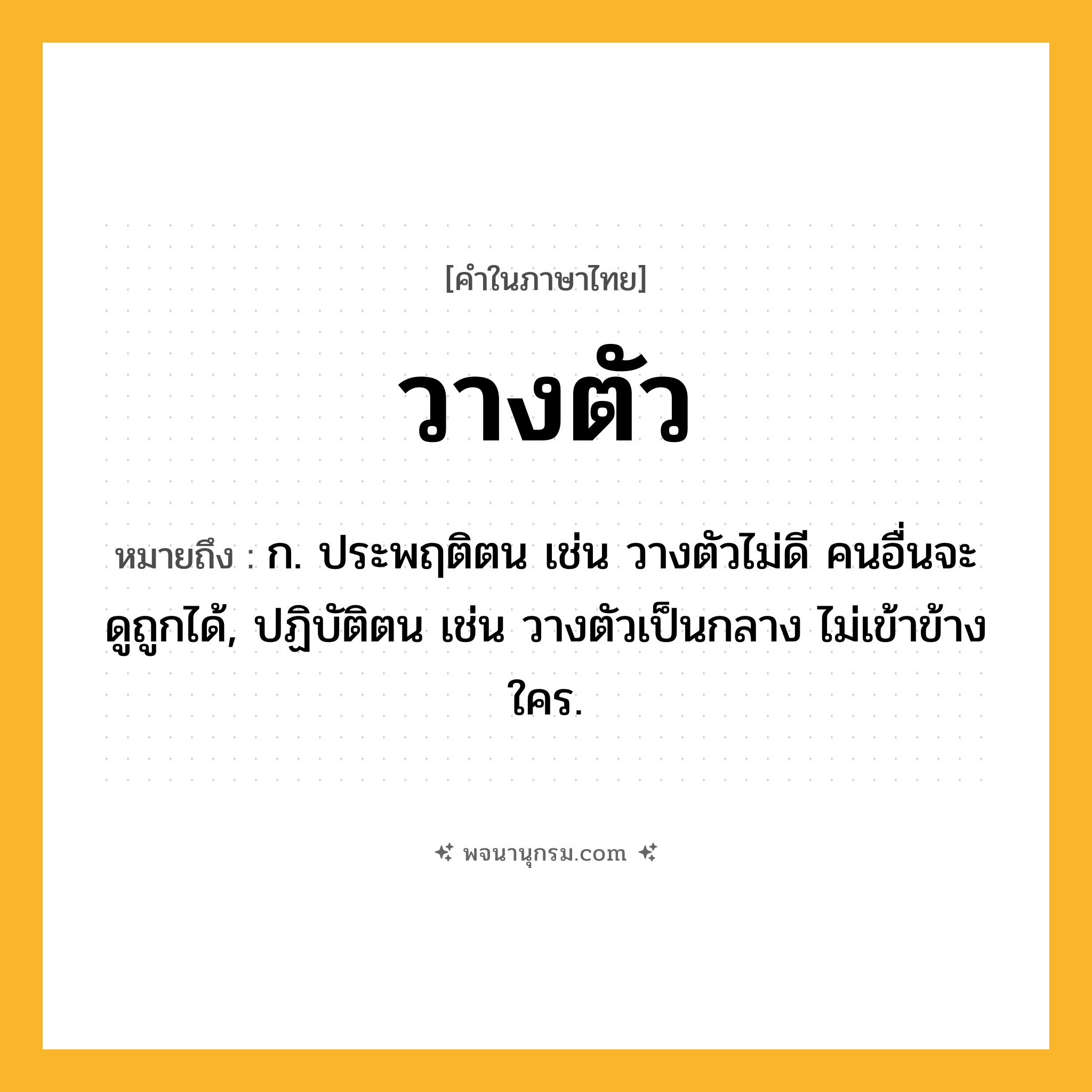 วางตัว ความหมาย หมายถึงอะไร?, คำในภาษาไทย วางตัว หมายถึง ก. ประพฤติตน เช่น วางตัวไม่ดี คนอื่นจะดูถูกได้, ปฏิบัติตน เช่น วางตัวเป็นกลาง ไม่เข้าข้างใคร.
