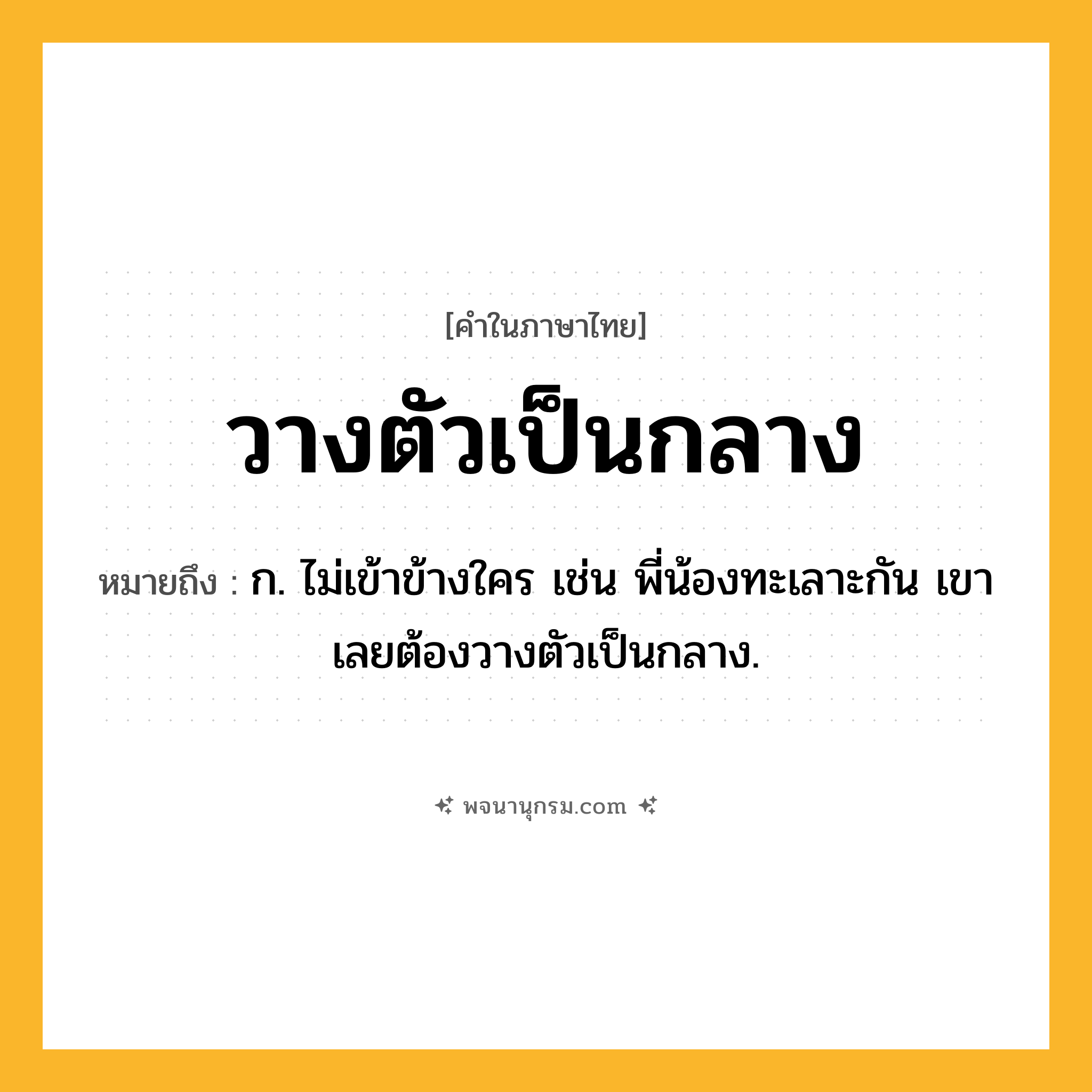 วางตัวเป็นกลาง ความหมาย หมายถึงอะไร?, คำในภาษาไทย วางตัวเป็นกลาง หมายถึง ก. ไม่เข้าข้างใคร เช่น พี่น้องทะเลาะกัน เขาเลยต้องวางตัวเป็นกลาง.