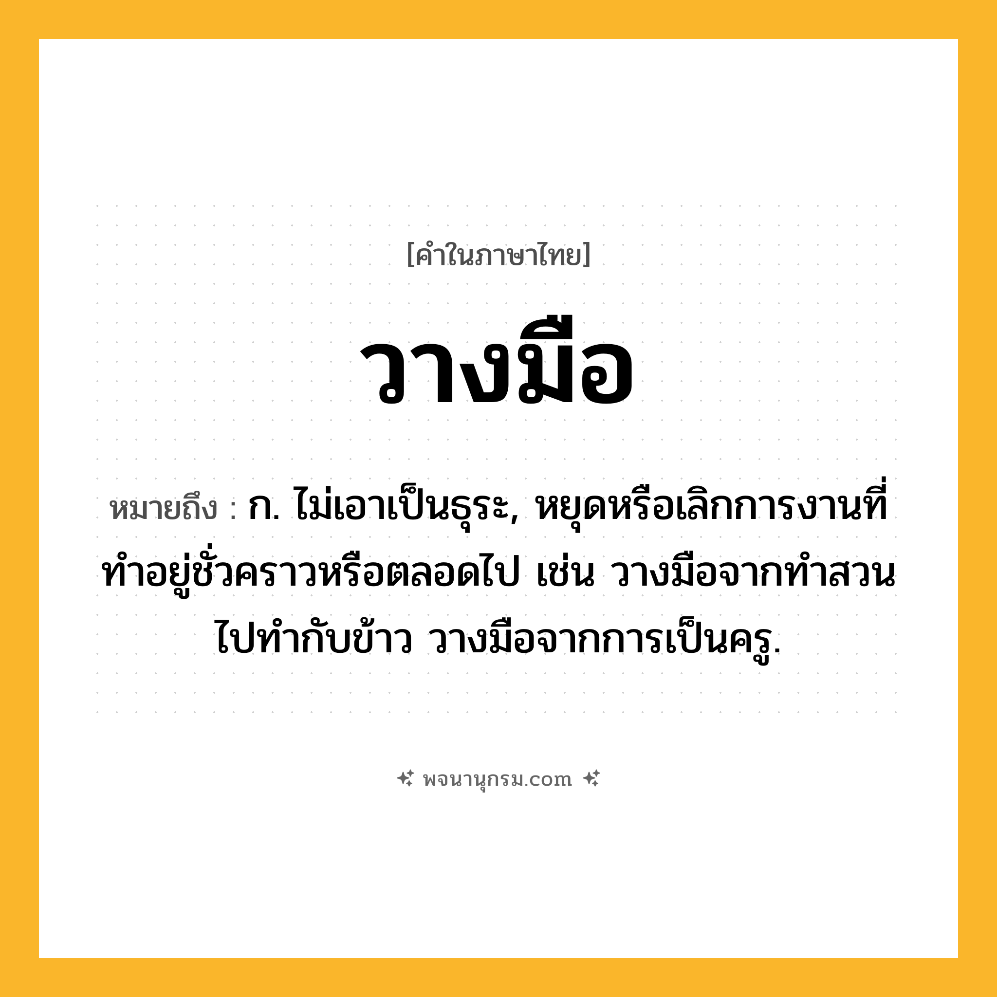 วางมือ ความหมาย หมายถึงอะไร?, คำในภาษาไทย วางมือ หมายถึง ก. ไม่เอาเป็นธุระ, หยุดหรือเลิกการงานที่ทําอยู่ชั่วคราวหรือตลอดไป เช่น วางมือจากทำสวนไปทำกับข้าว วางมือจากการเป็นครู.