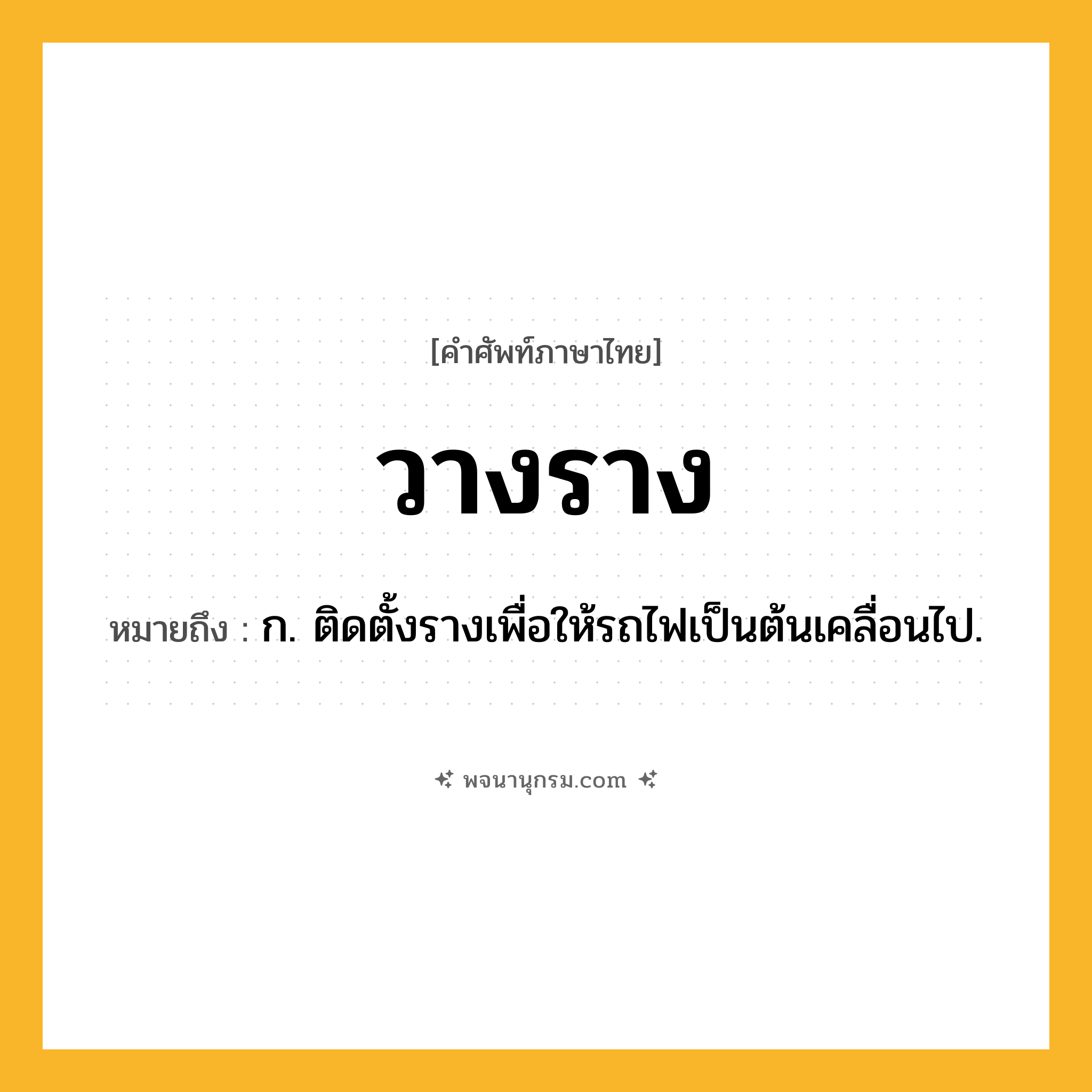 วางราง ความหมาย หมายถึงอะไร?, คำในภาษาไทย วางราง หมายถึง ก. ติดตั้งรางเพื่อให้รถไฟเป็นต้นเคลื่อนไป.