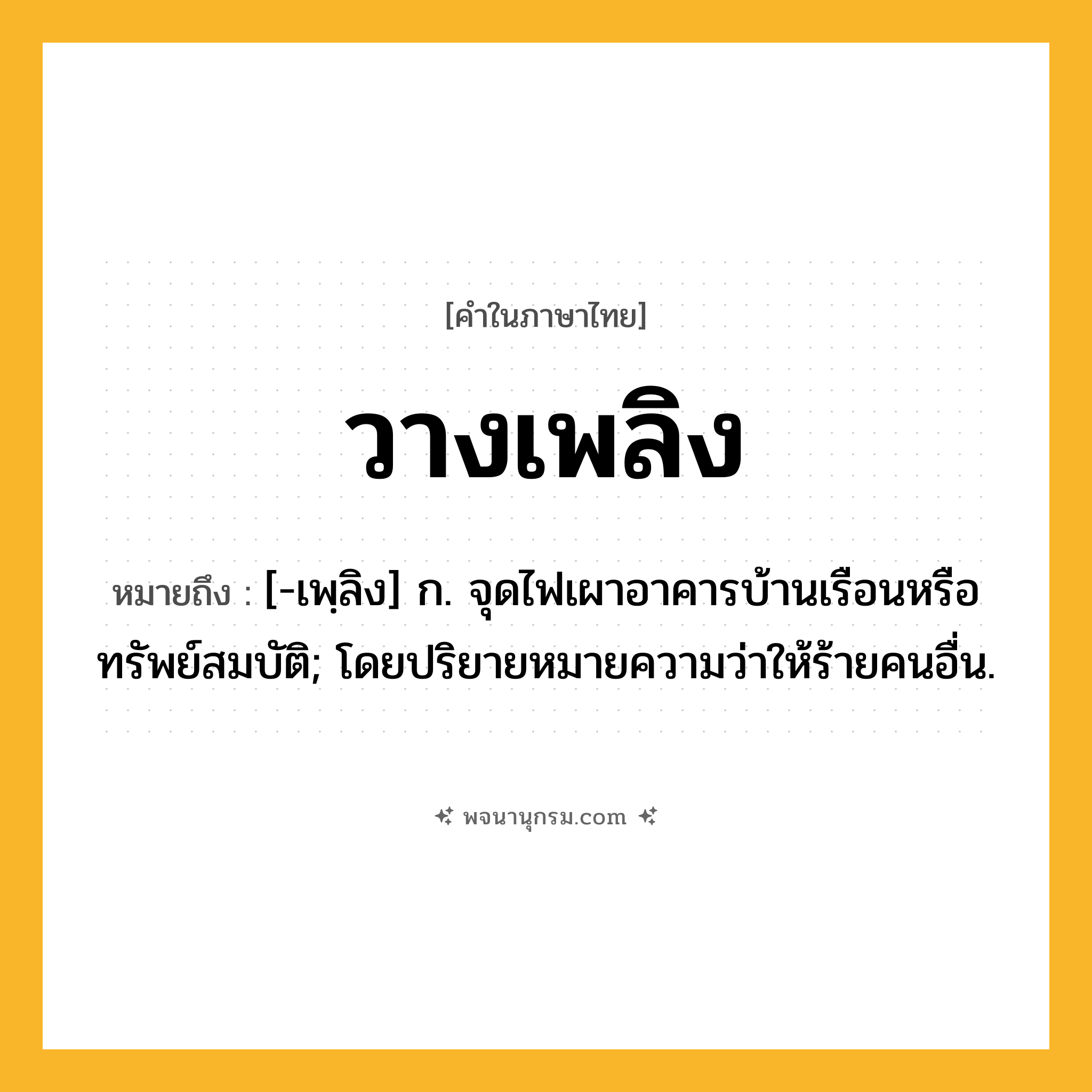 วางเพลิง ความหมาย หมายถึงอะไร?, คำในภาษาไทย วางเพลิง หมายถึง [-เพฺลิง] ก. จุดไฟเผาอาคารบ้านเรือนหรือทรัพย์สมบัติ; โดยปริยายหมายความว่าให้ร้ายคนอื่น.