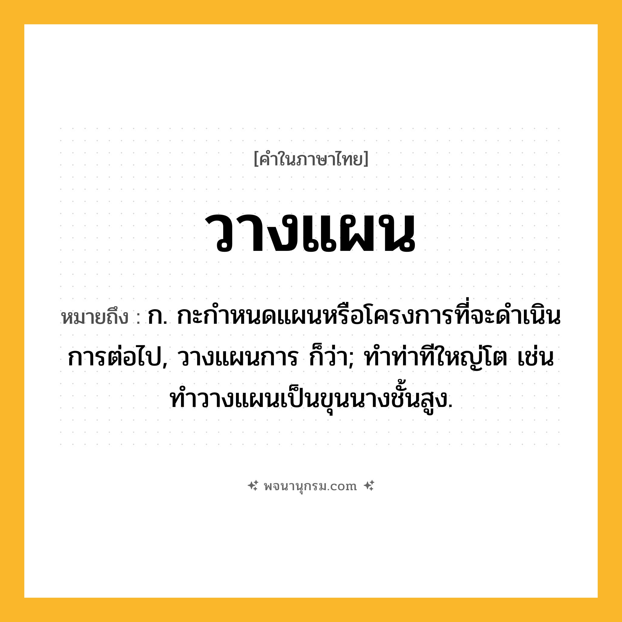 วางแผน ความหมาย หมายถึงอะไร?, คำในภาษาไทย วางแผน หมายถึง ก. กะกำหนดแผนหรือโครงการที่จะดำเนินการต่อไป, วางแผนการ ก็ว่า; ทำท่าทีใหญ่โต เช่น ทำวางแผนเป็นขุนนางชั้นสูง.