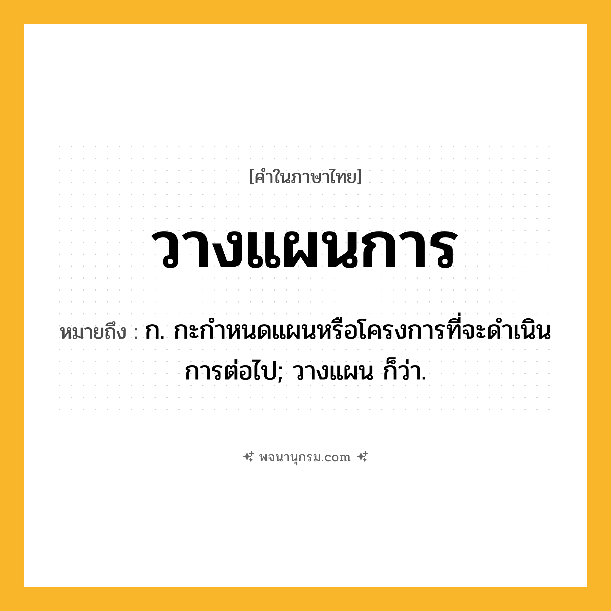 วางแผนการ ความหมาย หมายถึงอะไร?, คำในภาษาไทย วางแผนการ หมายถึง ก. กะกำหนดแผนหรือโครงการที่จะดำเนินการต่อไป; วางแผน ก็ว่า.
