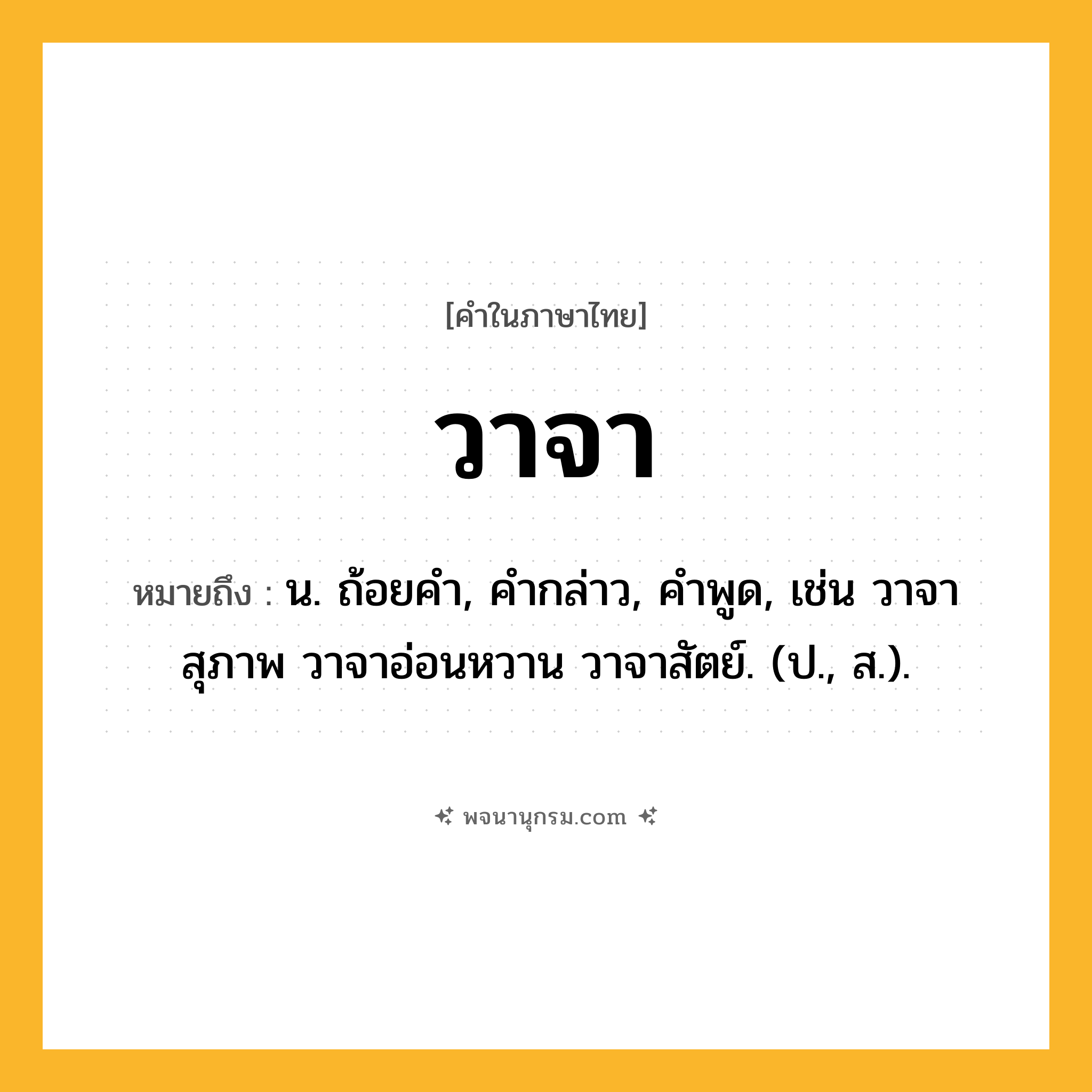 วาจา ความหมาย หมายถึงอะไร?, คำในภาษาไทย วาจา หมายถึง น. ถ้อยคํา, คํากล่าว, คําพูด, เช่น วาจาสุภาพ วาจาอ่อนหวาน วาจาสัตย์. (ป., ส.).