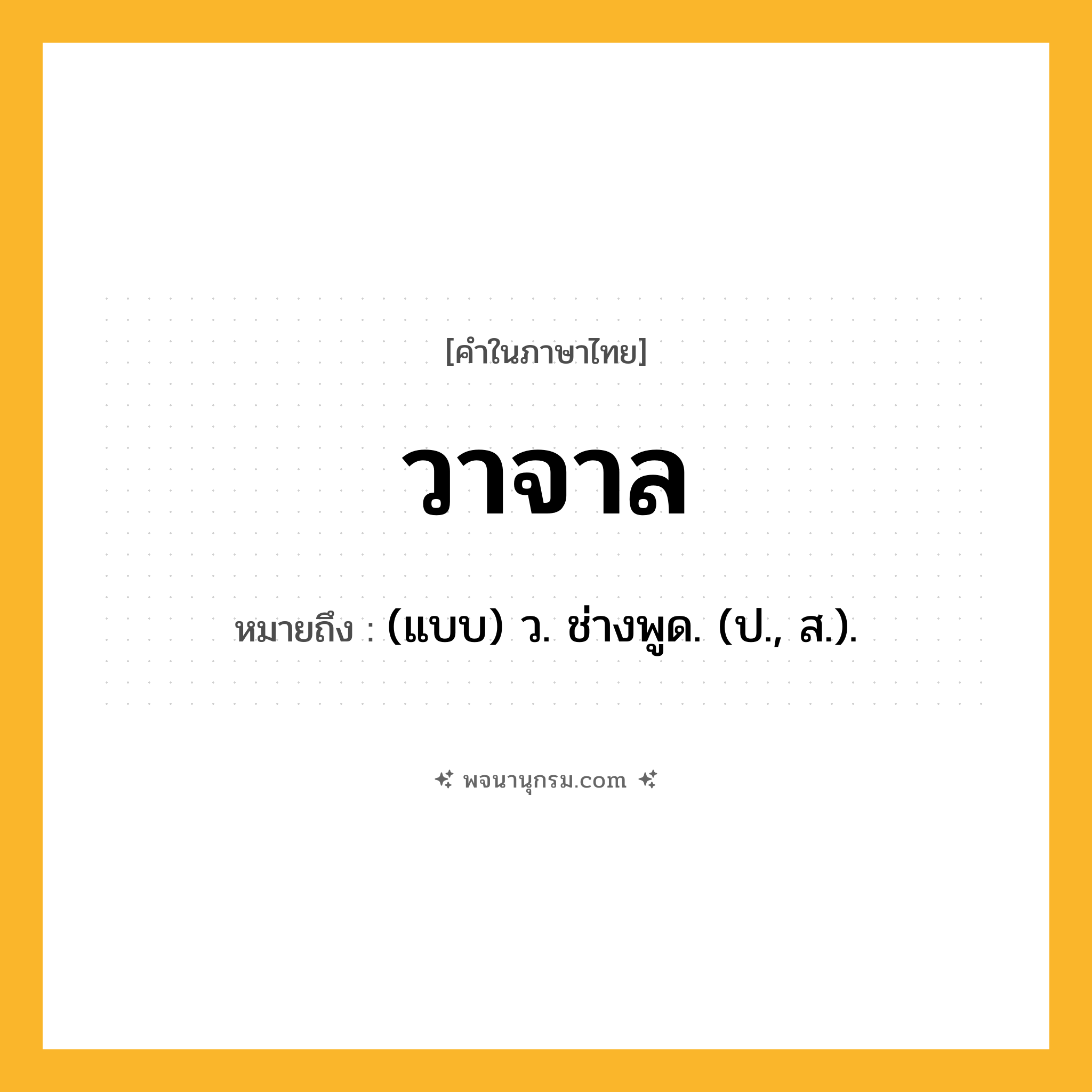 วาจาล ความหมาย หมายถึงอะไร?, คำในภาษาไทย วาจาล หมายถึง (แบบ) ว. ช่างพูด. (ป., ส.).