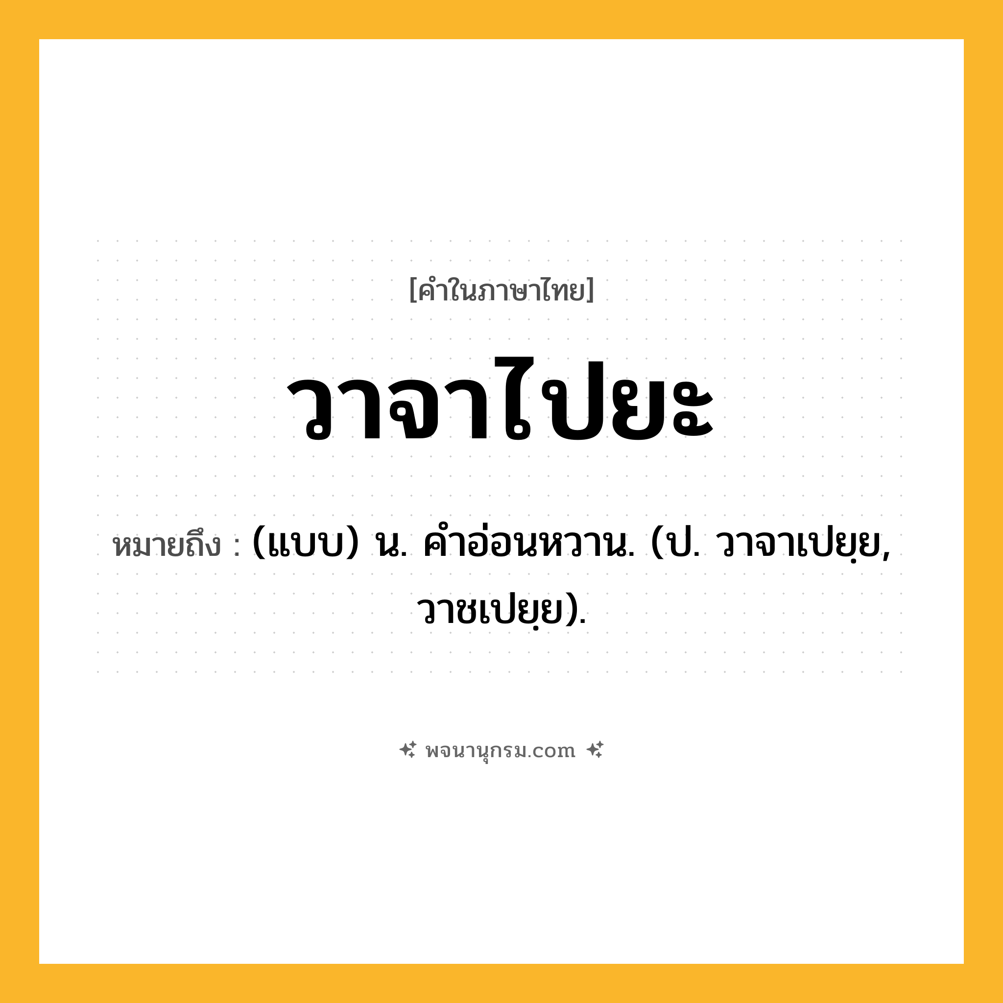 วาจาไปยะ ความหมาย หมายถึงอะไร?, คำในภาษาไทย วาจาไปยะ หมายถึง (แบบ) น. คําอ่อนหวาน. (ป. วาจาเปยฺย, วาชเปยฺย).