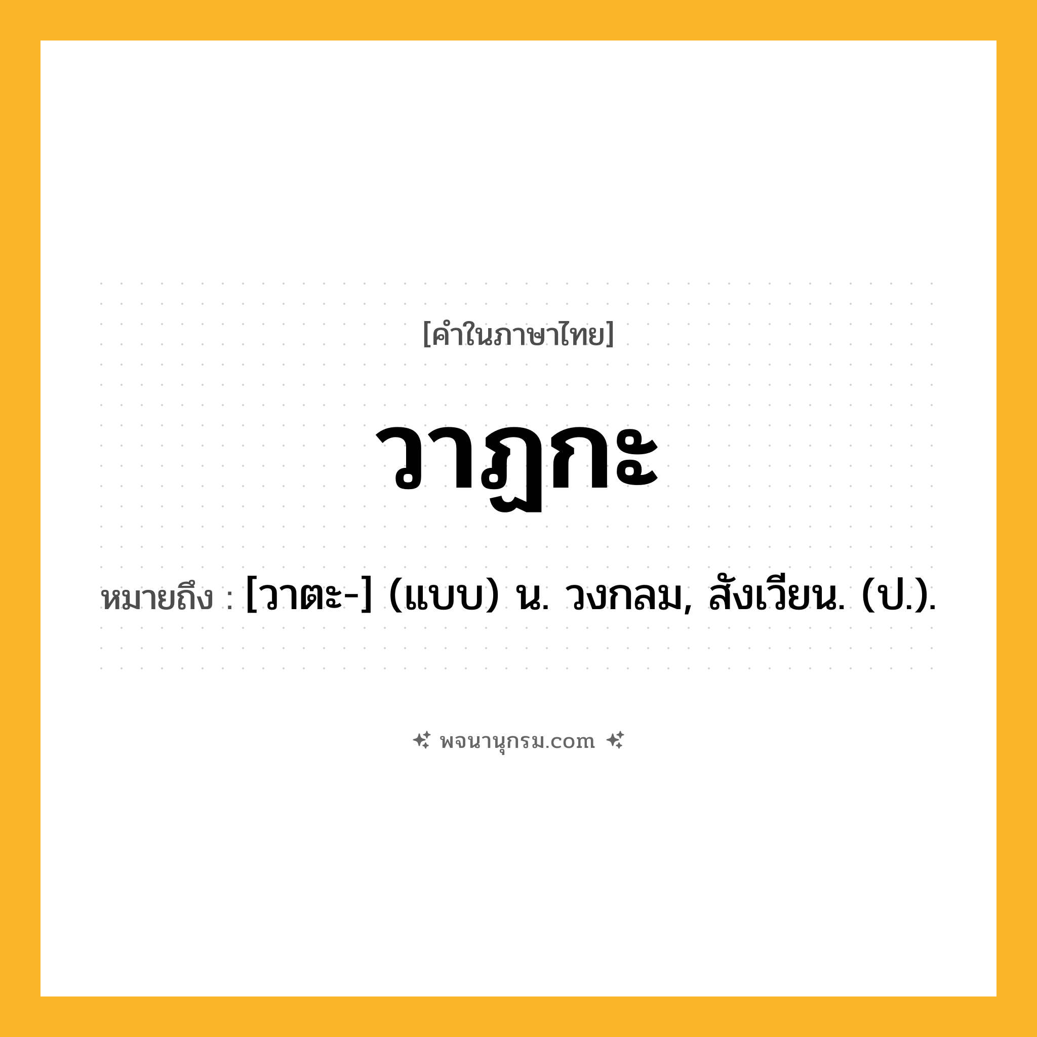 วาฏกะ ความหมาย หมายถึงอะไร?, คำในภาษาไทย วาฏกะ หมายถึง [วาตะ-] (แบบ) น. วงกลม, สังเวียน. (ป.).