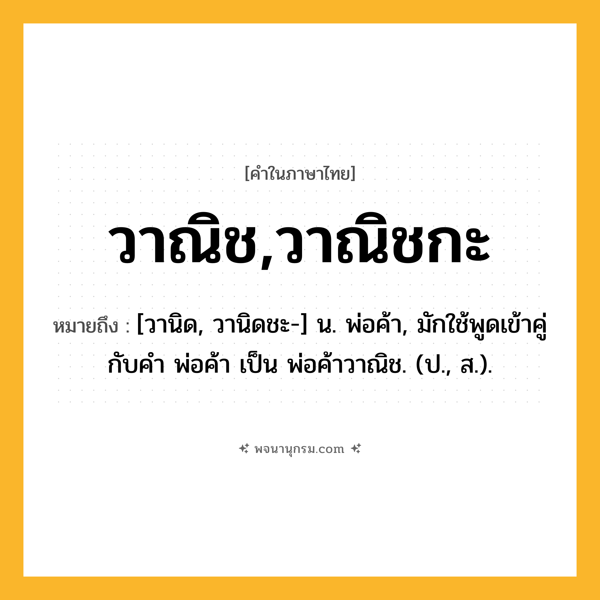 วาณิช,วาณิชกะ ความหมาย หมายถึงอะไร?, คำในภาษาไทย วาณิช,วาณิชกะ หมายถึง [วานิด, วานิดชะ-] น. พ่อค้า, มักใช้พูดเข้าคู่กับคำ พ่อค้า เป็น พ่อค้าวาณิช. (ป., ส.).