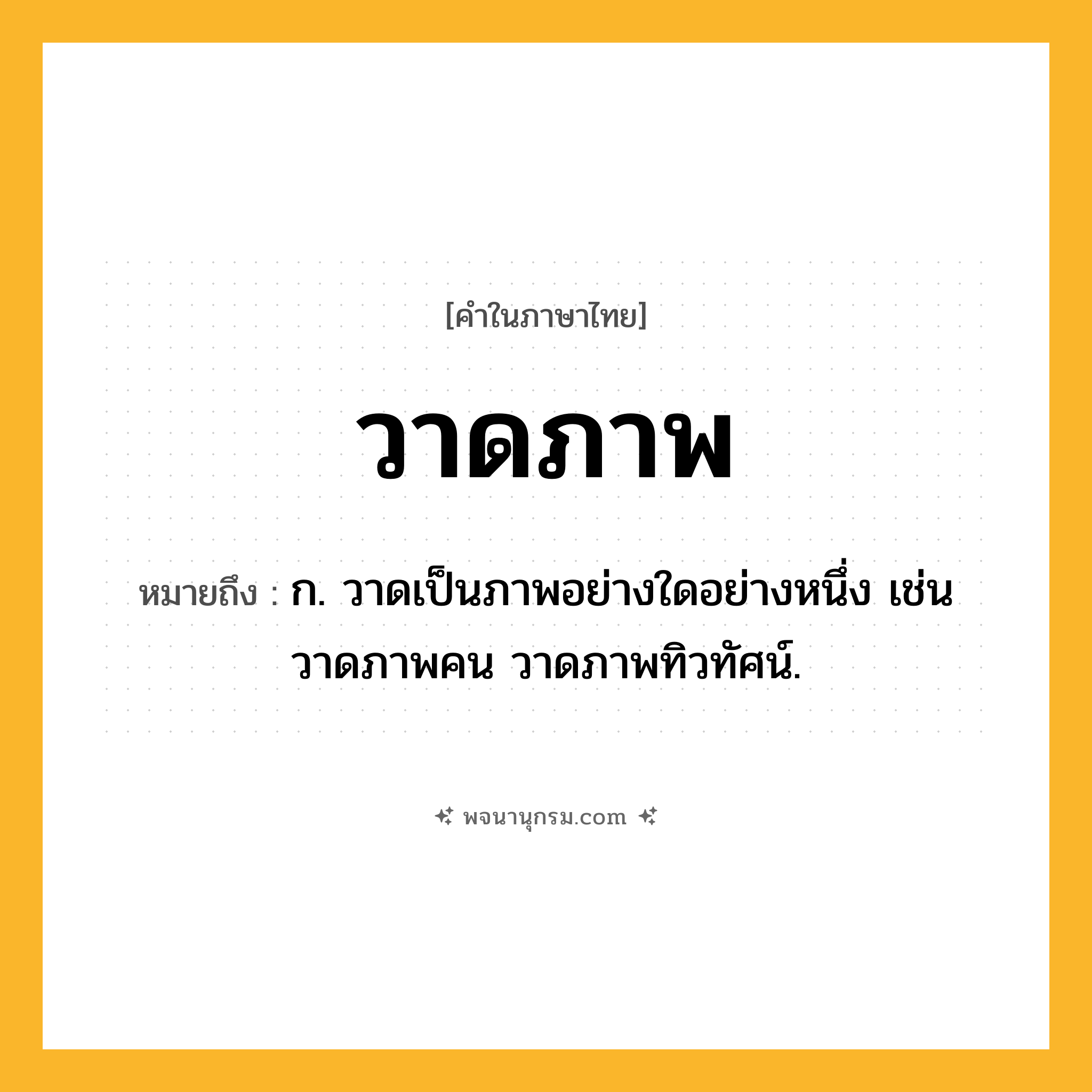 วาดภาพ ความหมาย หมายถึงอะไร?, คำในภาษาไทย วาดภาพ หมายถึง ก. วาดเป็นภาพอย่างใดอย่างหนึ่ง เช่น วาดภาพคน วาดภาพทิวทัศน์.