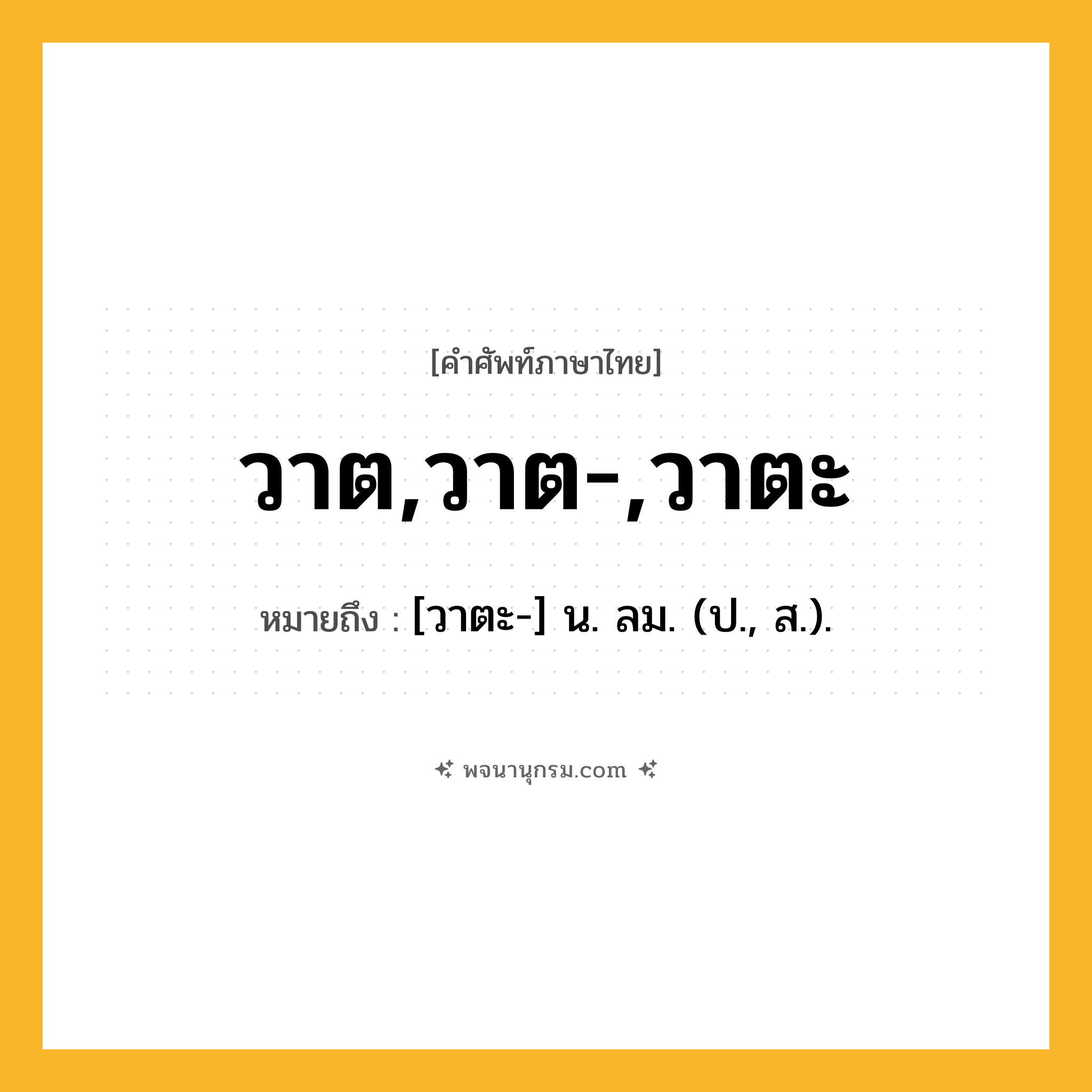วาต,วาต-,วาตะ ความหมาย หมายถึงอะไร?, คำในภาษาไทย วาต,วาต-,วาตะ หมายถึง [วาตะ-] น. ลม. (ป., ส.).