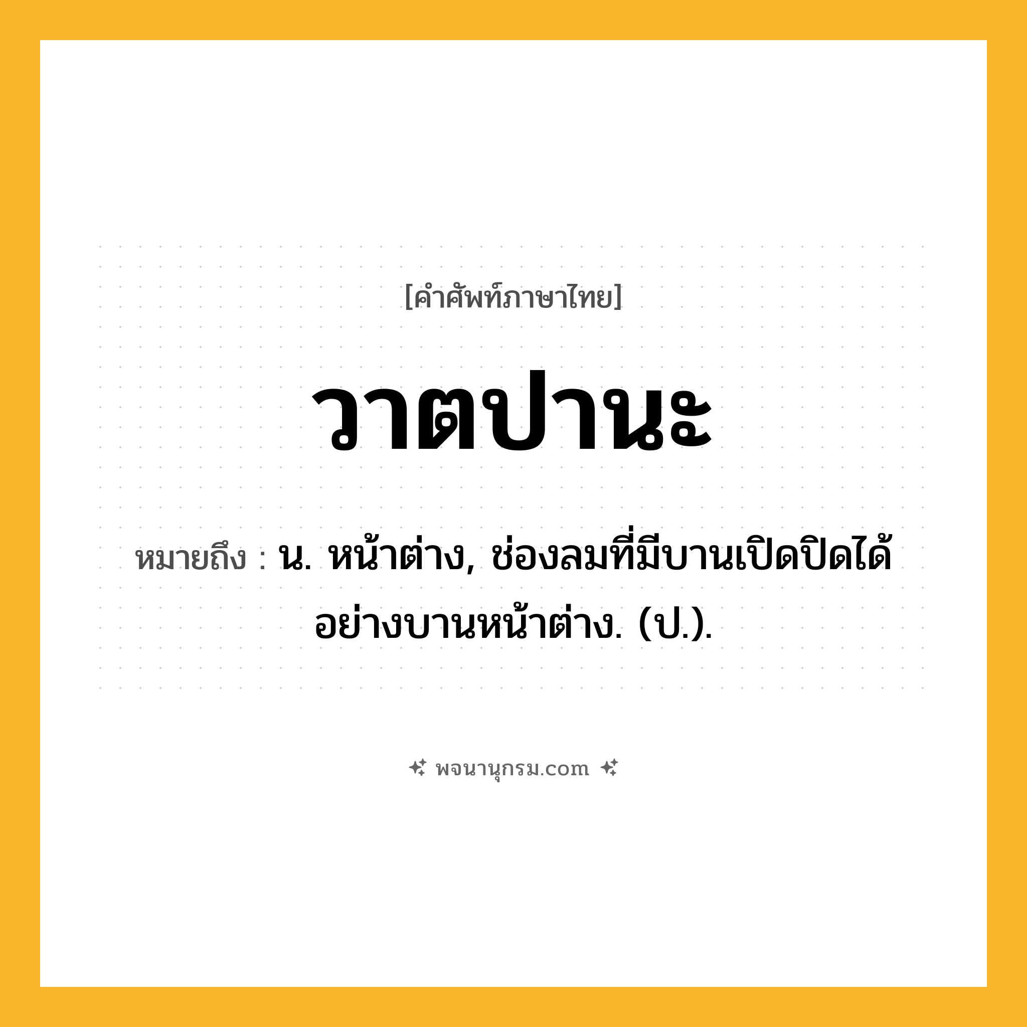 วาตปานะ ความหมาย หมายถึงอะไร?, คำในภาษาไทย วาตปานะ หมายถึง น. หน้าต่าง, ช่องลมที่มีบานเปิดปิดได้อย่างบานหน้าต่าง. (ป.).