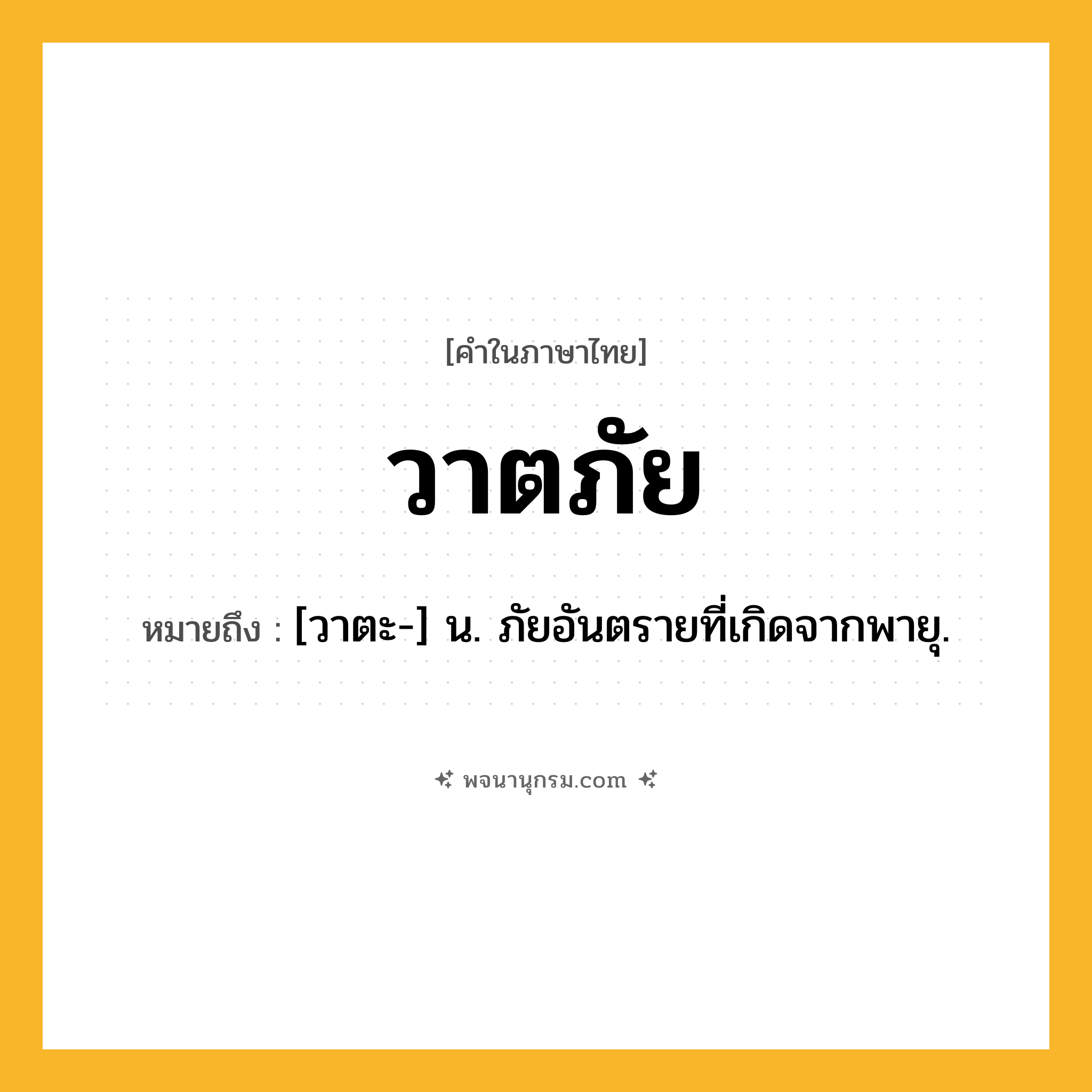 วาตภัย ความหมาย หมายถึงอะไร?, คำในภาษาไทย วาตภัย หมายถึง [วาตะ-] น. ภัยอันตรายที่เกิดจากพายุ.