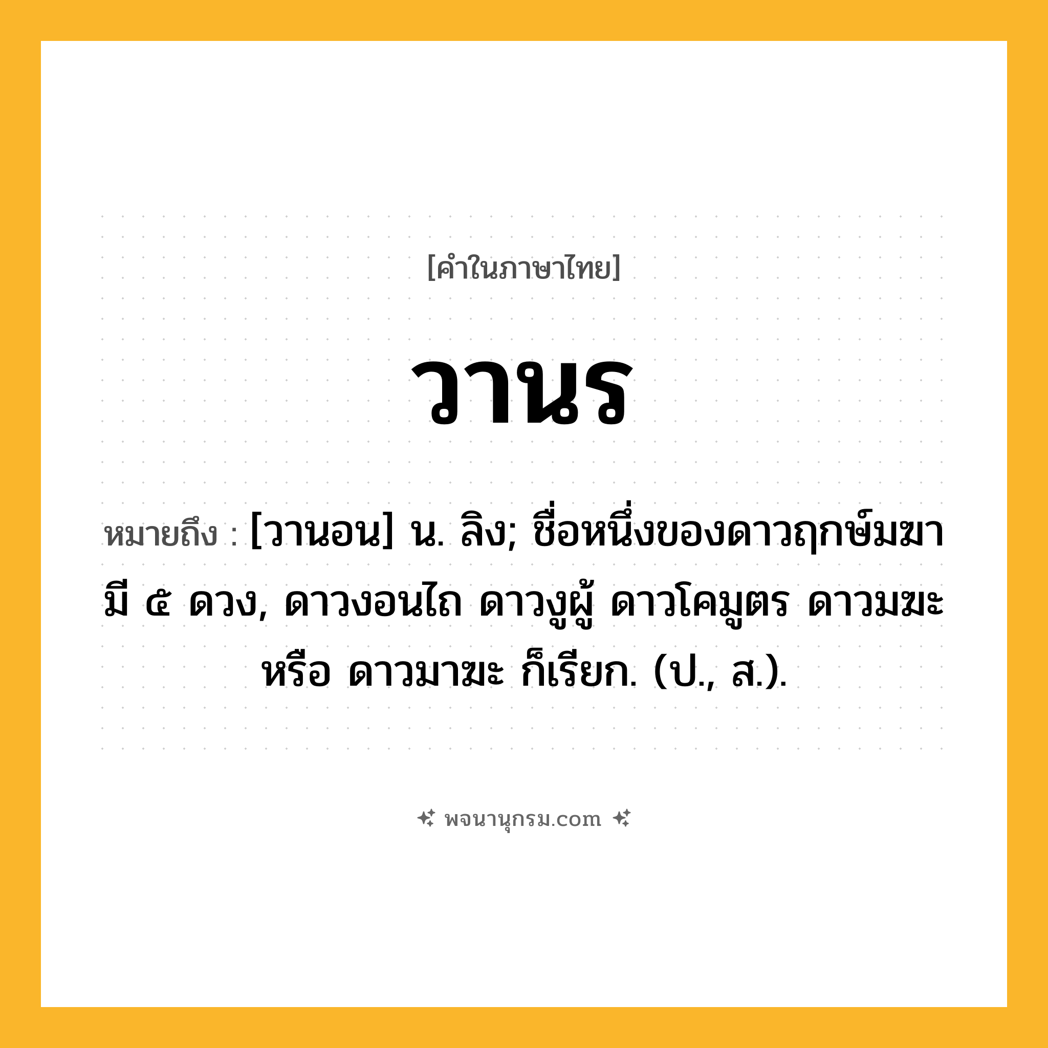 วานร ความหมาย หมายถึงอะไร?, คำในภาษาไทย วานร หมายถึง [วานอน] น. ลิง; ชื่อหนึ่งของดาวฤกษ์มฆา มี ๕ ดวง, ดาวงอนไถ ดาวงูผู้ ดาวโคมูตร ดาวมฆะ หรือ ดาวมาฆะ ก็เรียก. (ป., ส.).