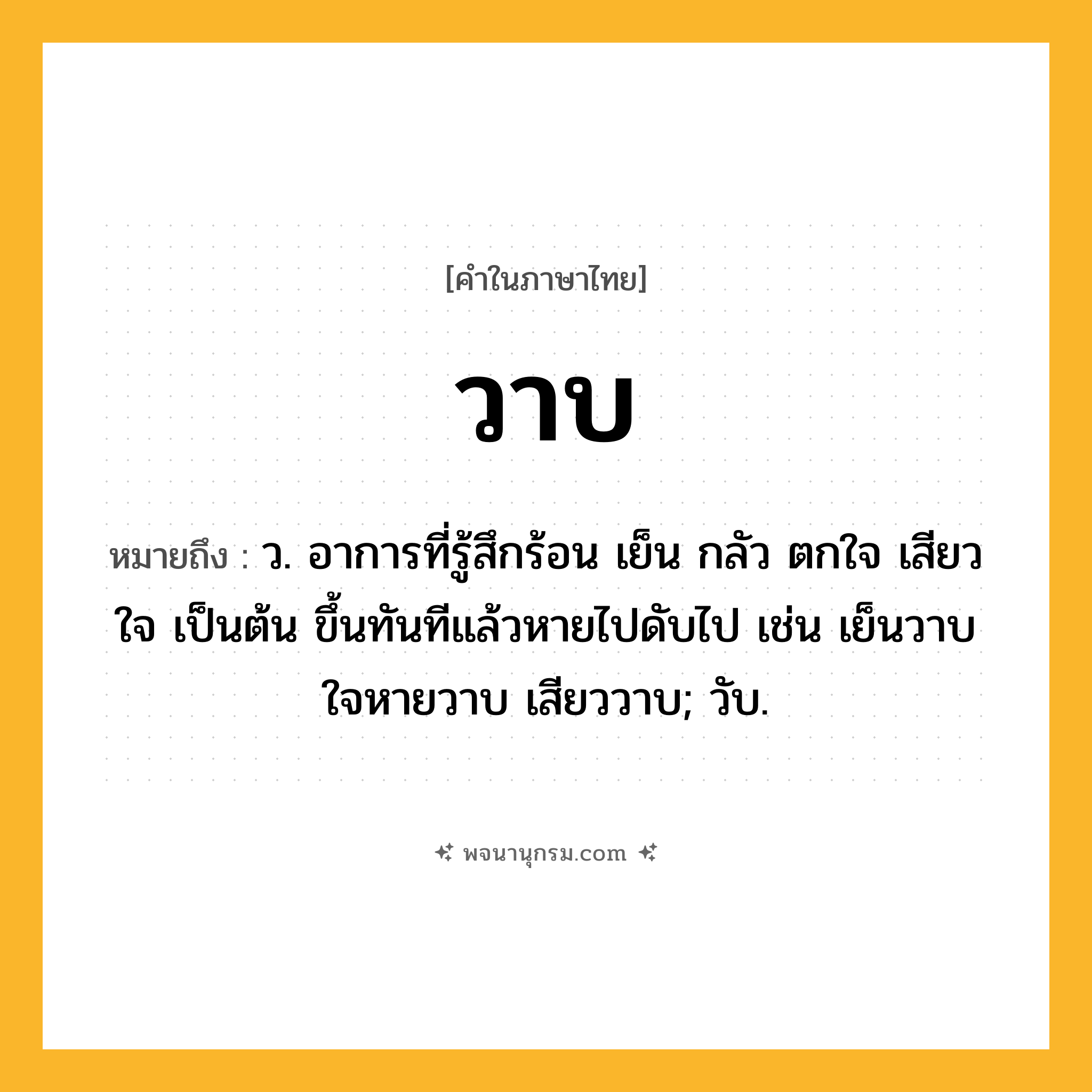 วาบ ความหมาย หมายถึงอะไร?, คำในภาษาไทย วาบ หมายถึง ว. อาการที่รู้สึกร้อน เย็น กลัว ตกใจ เสียวใจ เป็นต้น ขึ้นทันทีแล้วหายไปดับไป เช่น เย็นวาบ ใจหายวาบ เสียววาบ; วับ.