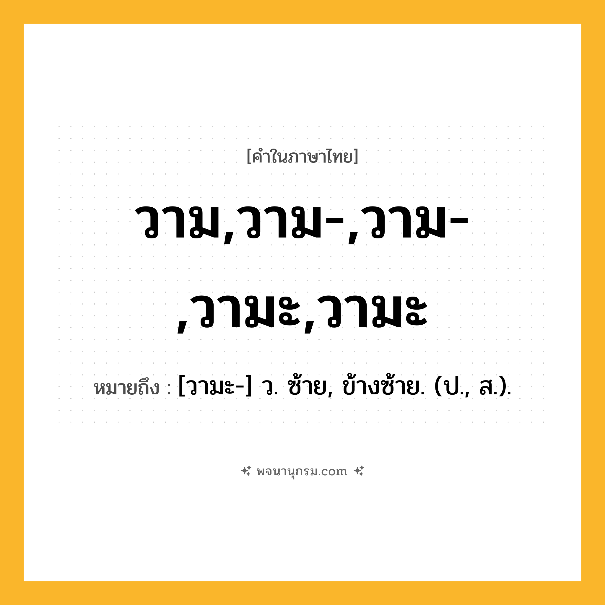 วาม,วาม-,วาม-,วามะ,วามะ ความหมาย หมายถึงอะไร?, คำในภาษาไทย วาม,วาม-,วาม-,วามะ,วามะ หมายถึง [วามะ-] ว. ซ้าย, ข้างซ้าย. (ป., ส.).