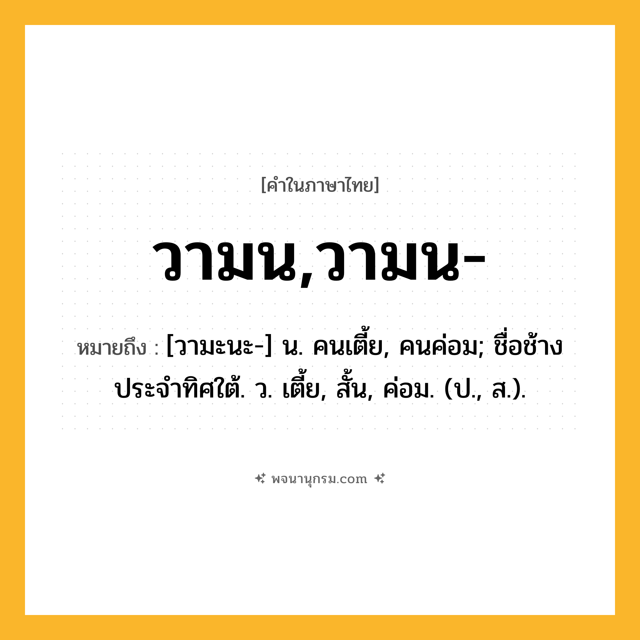 วามน,วามน- ความหมาย หมายถึงอะไร?, คำในภาษาไทย วามน,วามน- หมายถึง [วามะนะ-] น. คนเตี้ย, คนค่อม; ชื่อช้างประจําทิศใต้. ว. เตี้ย, สั้น, ค่อม. (ป., ส.).