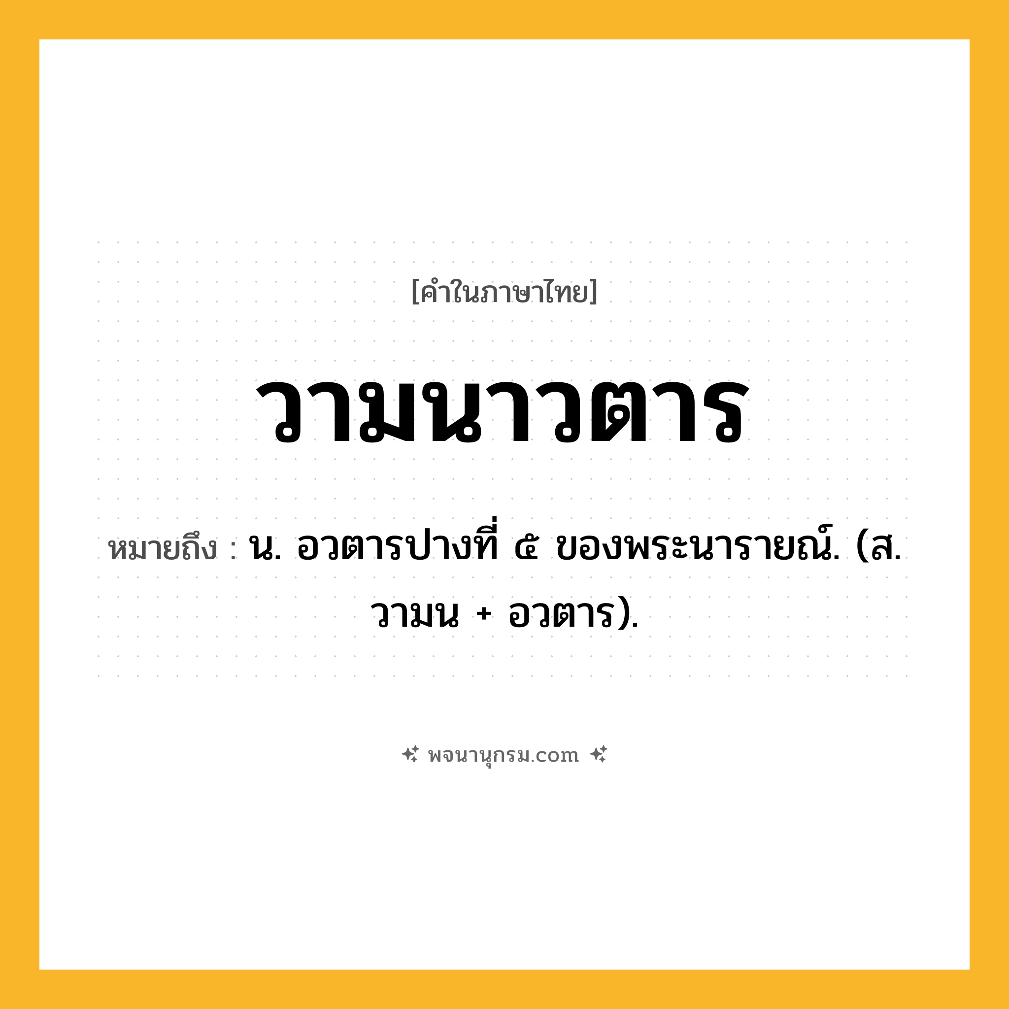 วามนาวตาร ความหมาย หมายถึงอะไร?, คำในภาษาไทย วามนาวตาร หมายถึง น. อวตารปางที่ ๕ ของพระนารายณ์. (ส. วามน + อวตาร).