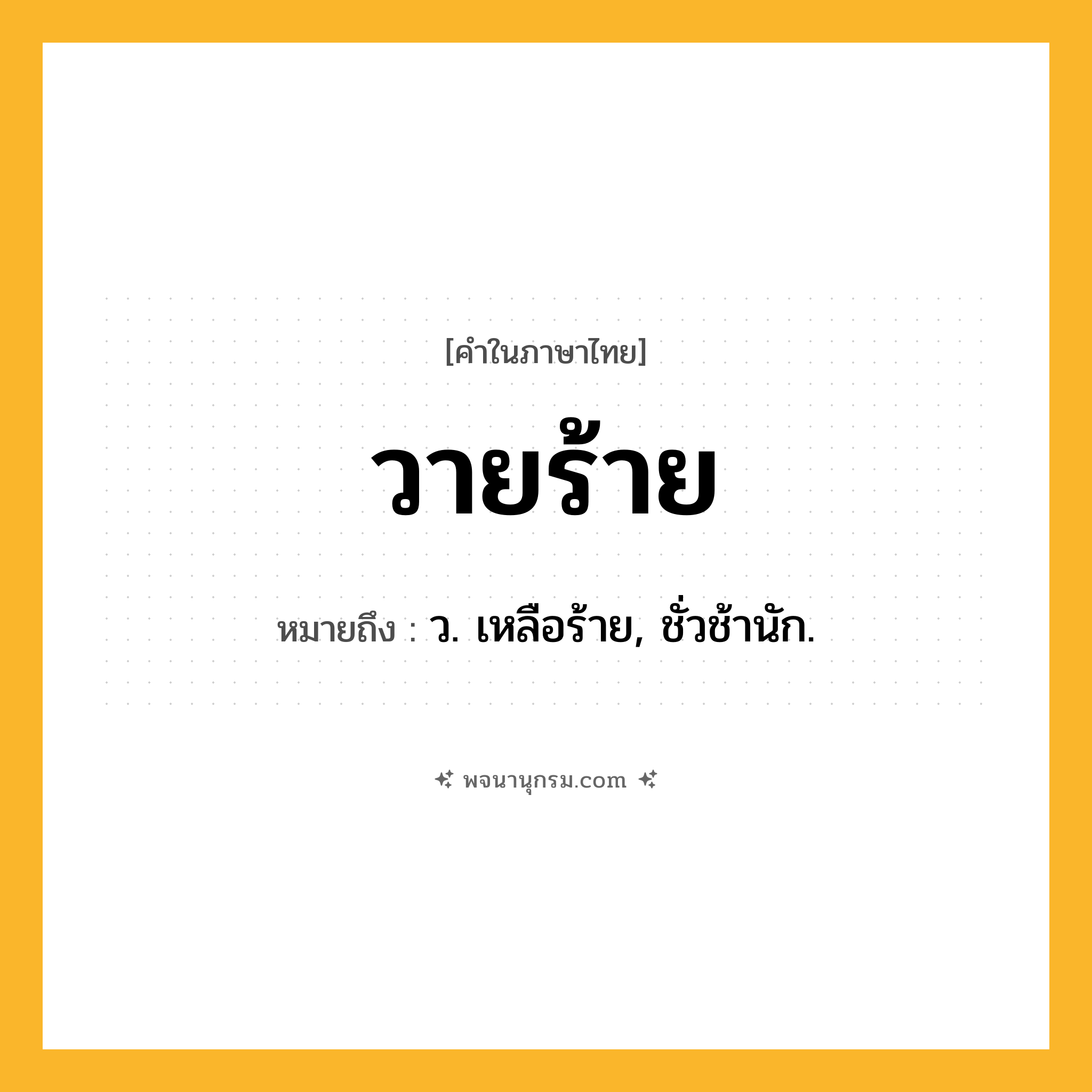 วายร้าย ความหมาย หมายถึงอะไร?, คำในภาษาไทย วายร้าย หมายถึง ว. เหลือร้าย, ชั่วช้านัก.