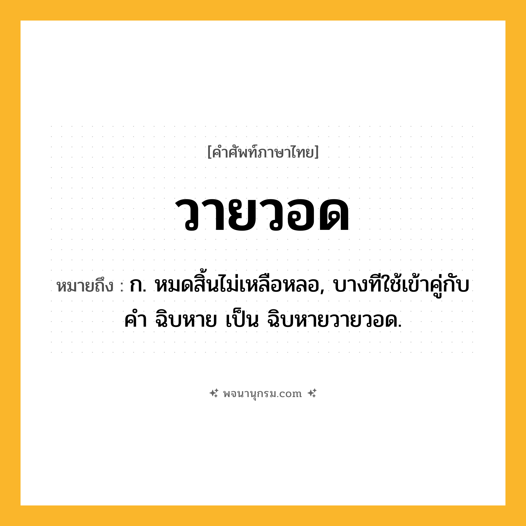 วายวอด ความหมาย หมายถึงอะไร?, คำในภาษาไทย วายวอด หมายถึง ก. หมดสิ้นไม่เหลือหลอ, บางทีใช้เข้าคู่กับคำ ฉิบหาย เป็น ฉิบหายวายวอด.