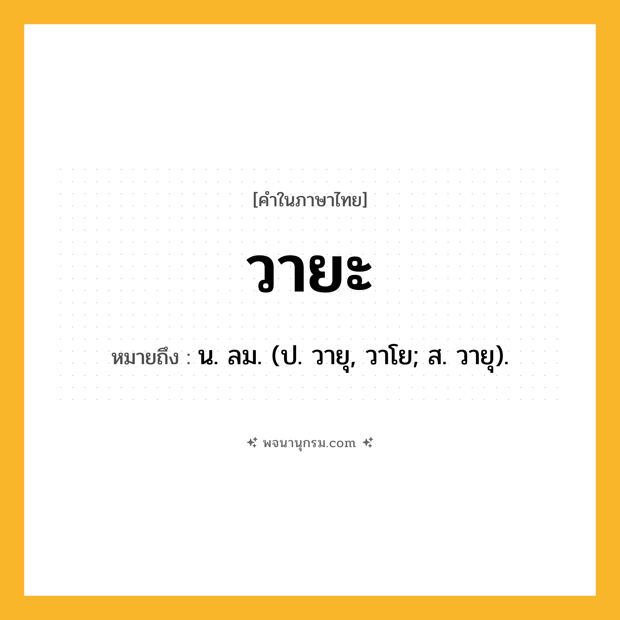 วายะ ความหมาย หมายถึงอะไร?, คำในภาษาไทย วายะ หมายถึง น. ลม. (ป. วายุ, วาโย; ส. วายุ).