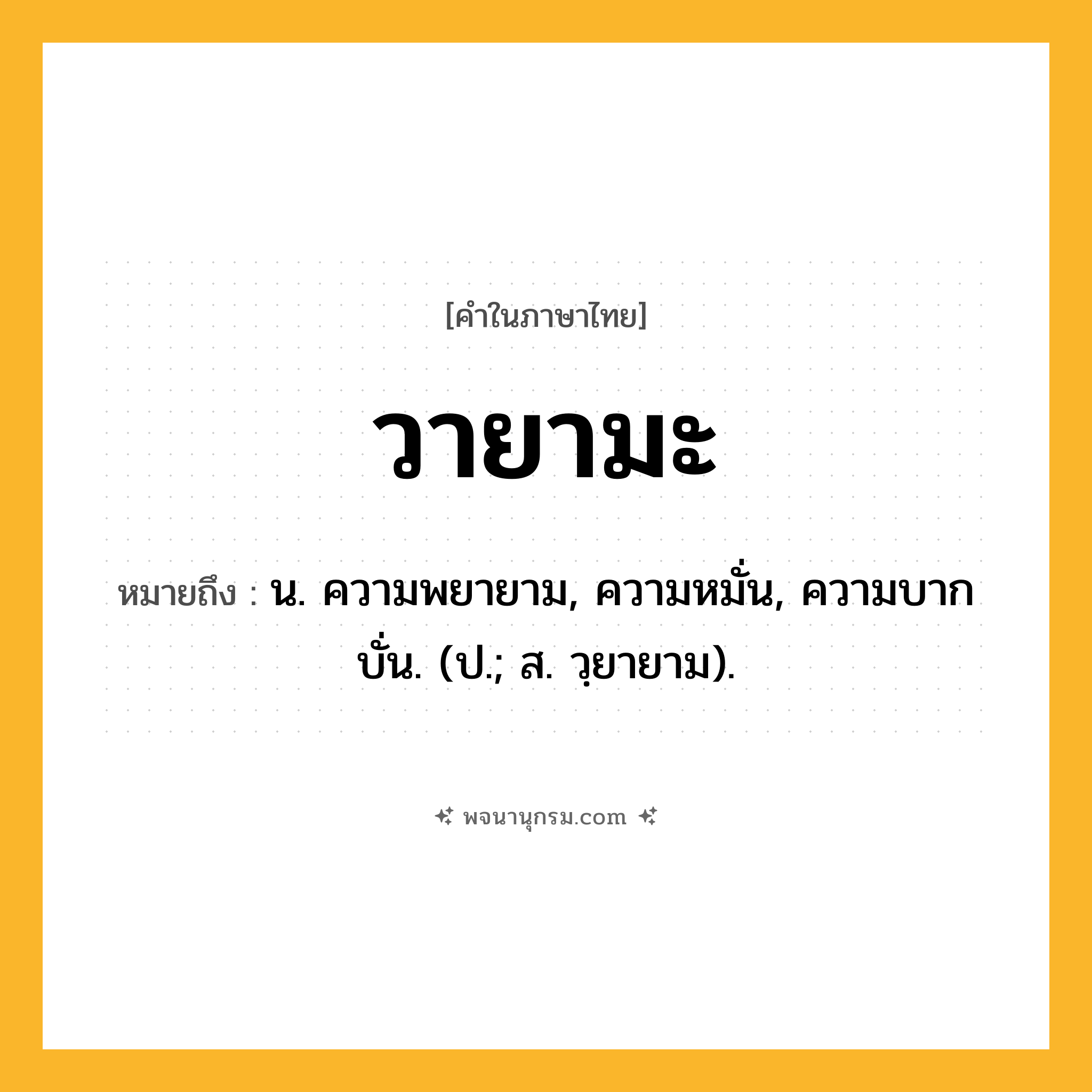 วายามะ ความหมาย หมายถึงอะไร?, คำในภาษาไทย วายามะ หมายถึง น. ความพยายาม, ความหมั่น, ความบากบั่น. (ป.; ส. วฺยายาม).