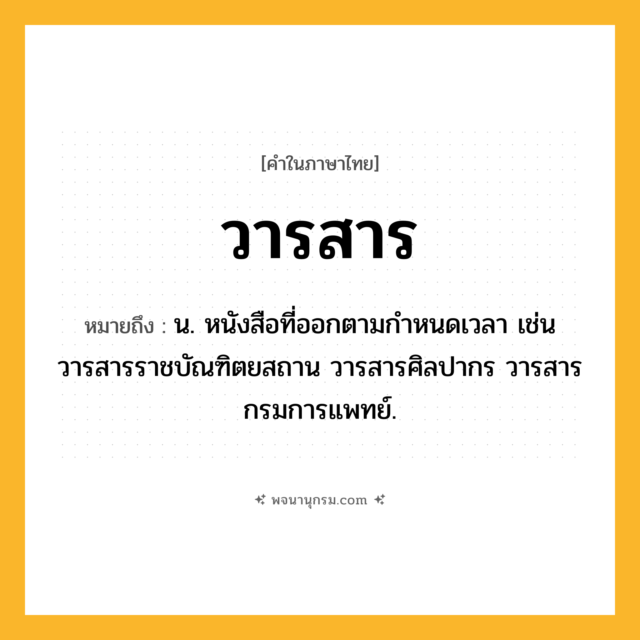 วารสาร ความหมาย หมายถึงอะไร?, คำในภาษาไทย วารสาร หมายถึง น. หนังสือที่ออกตามกำหนดเวลา เช่น วารสารราชบัณฑิตยสถาน วารสารศิลปากร วารสารกรมการแพทย์.