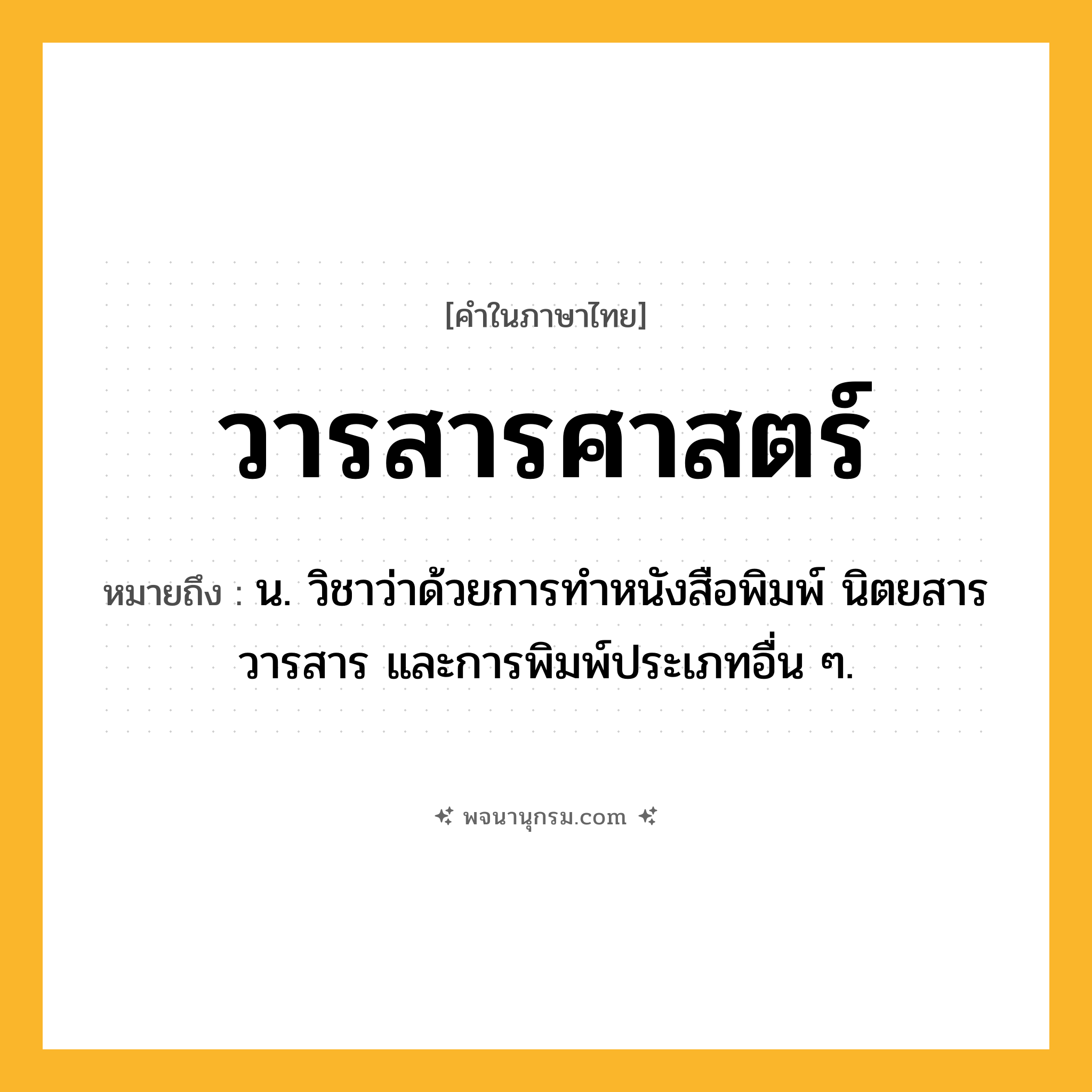 วารสารศาสตร์ ความหมาย หมายถึงอะไร?, คำในภาษาไทย วารสารศาสตร์ หมายถึง น. วิชาว่าด้วยการทําหนังสือพิมพ์ นิตยสาร วารสาร และการพิมพ์ประเภทอื่น ๆ.