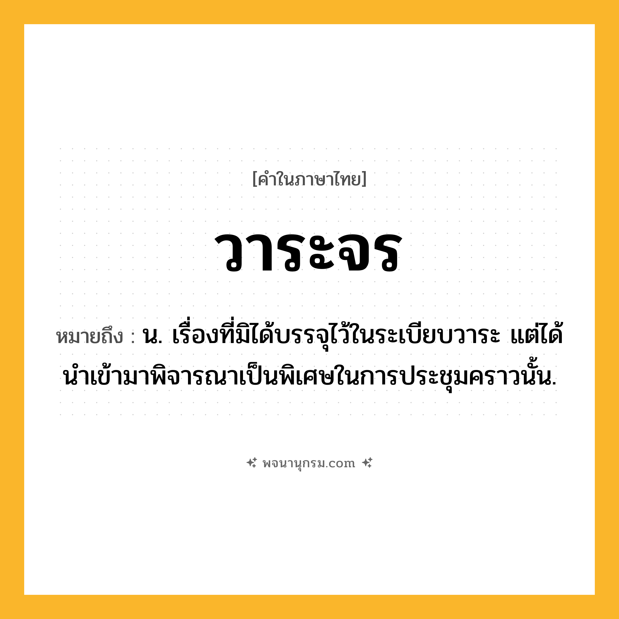 วาระจร ความหมาย หมายถึงอะไร?, คำในภาษาไทย วาระจร หมายถึง น. เรื่องที่มิได้บรรจุไว้ในระเบียบวาระ แต่ได้นำเข้ามาพิจารณาเป็นพิเศษในการประชุมคราวนั้น.