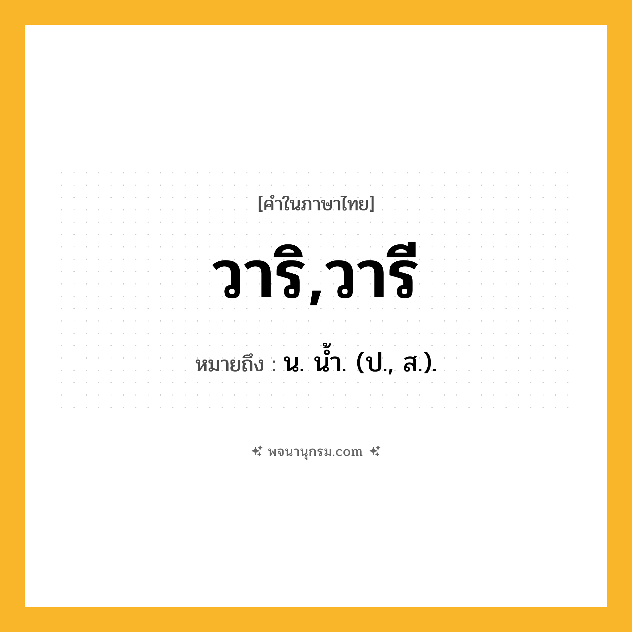 วาริ,วารี ความหมาย หมายถึงอะไร?, คำในภาษาไทย วาริ,วารี หมายถึง น. นํ้า. (ป., ส.).