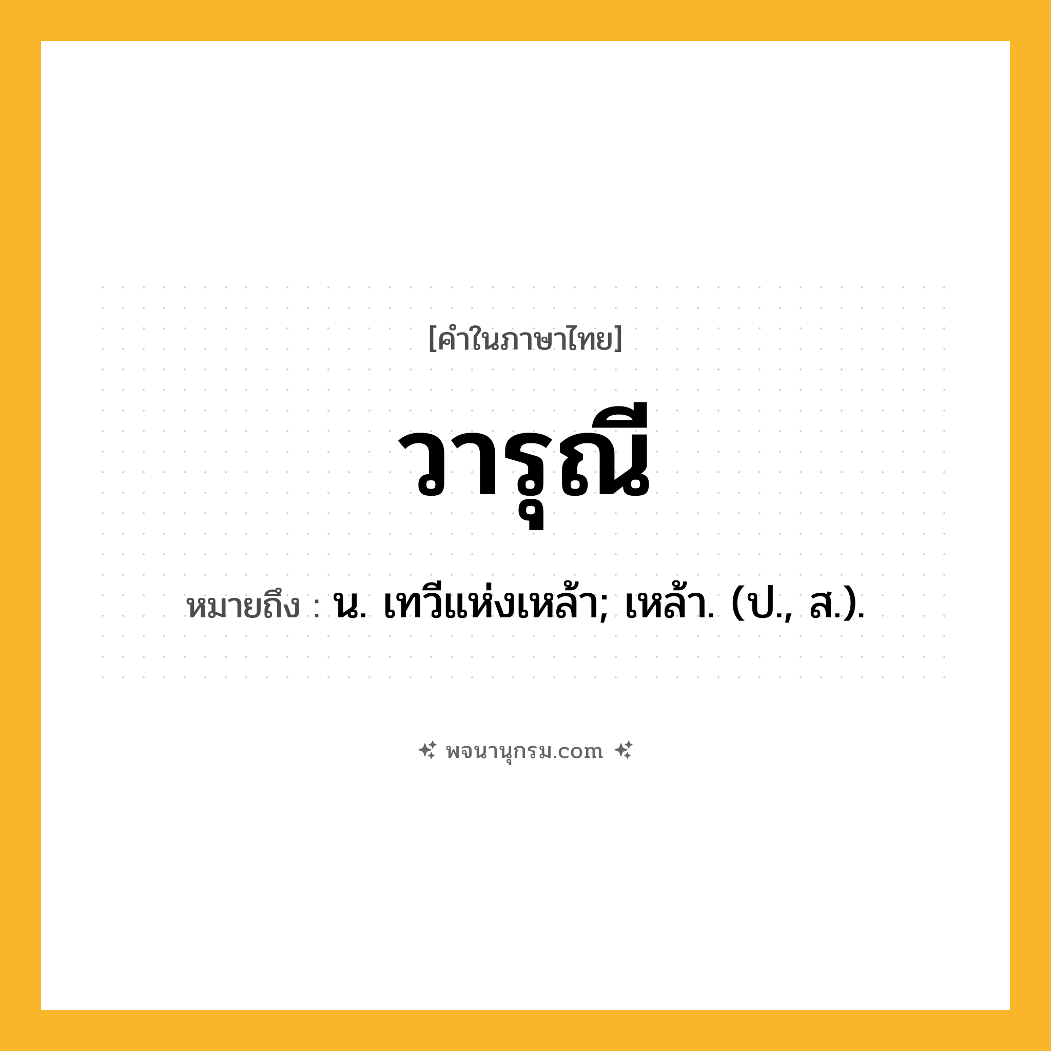 วารุณี ความหมาย หมายถึงอะไร?, คำในภาษาไทย วารุณี หมายถึง น. เทวีแห่งเหล้า; เหล้า. (ป., ส.).