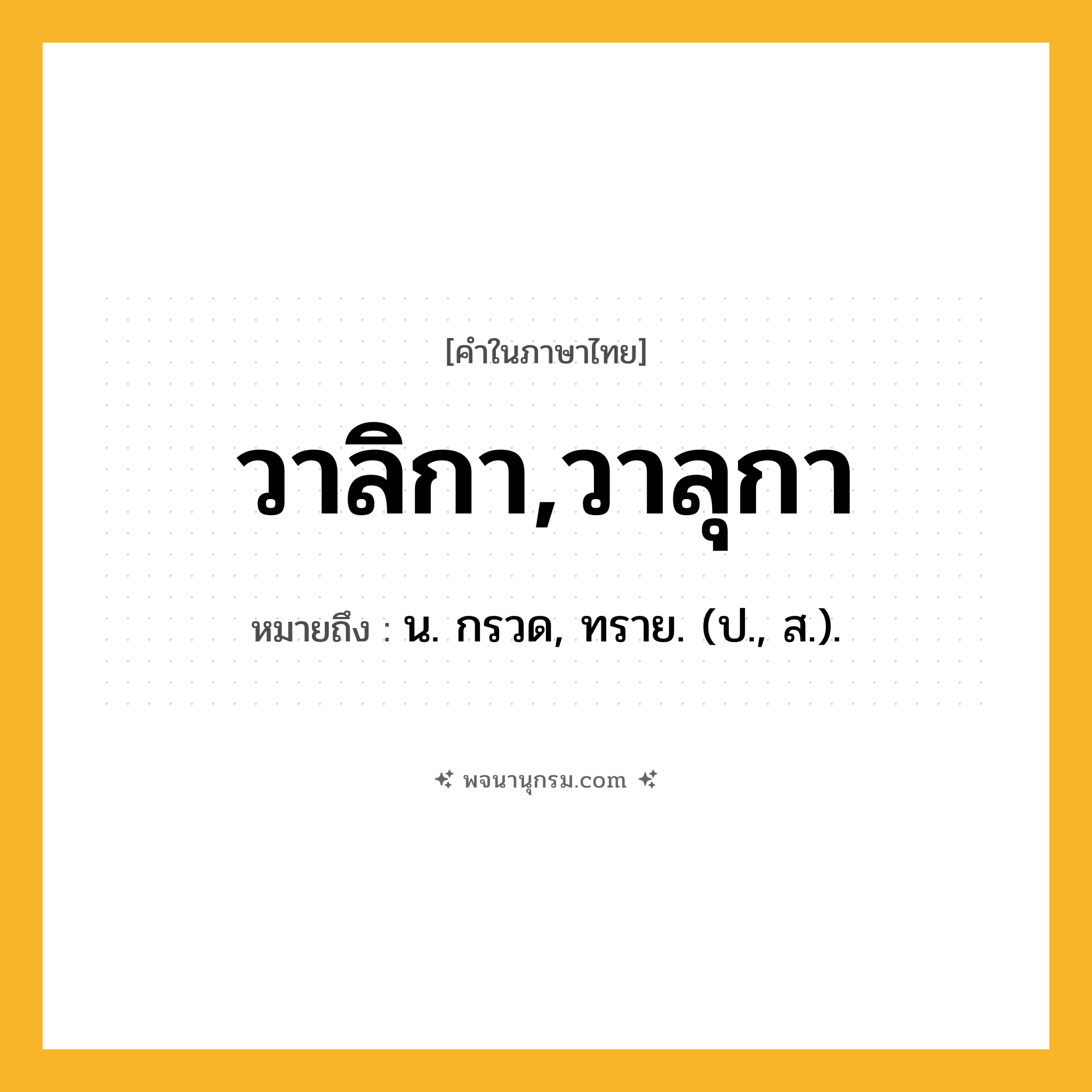 วาลิกา,วาลุกา ความหมาย หมายถึงอะไร?, คำในภาษาไทย วาลิกา,วาลุกา หมายถึง น. กรวด, ทราย. (ป., ส.).
