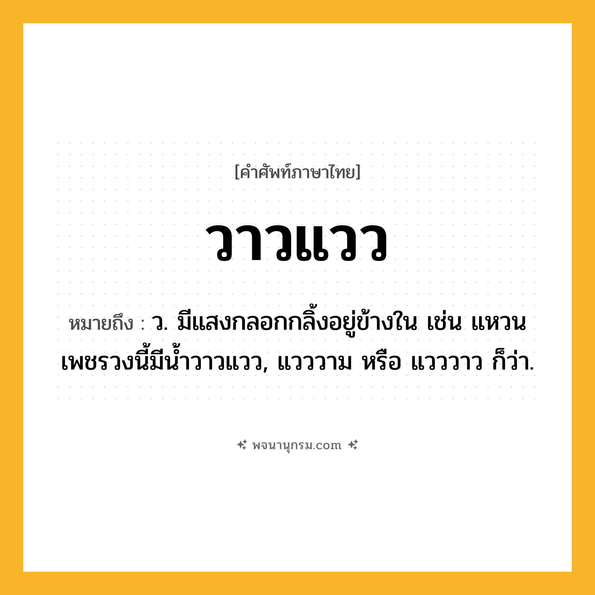 วาวแวว ความหมาย หมายถึงอะไร?, คำในภาษาไทย วาวแวว หมายถึง ว. มีแสงกลอกกลิ้งอยู่ข้างใน เช่น แหวนเพชรวงนี้มีน้ำวาวแวว, แวววาม หรือ แวววาว ก็ว่า.