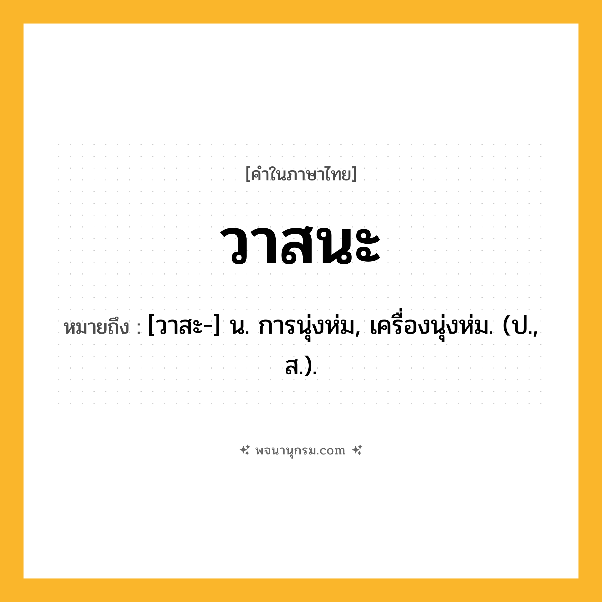 วาสนะ ความหมาย หมายถึงอะไร?, คำในภาษาไทย วาสนะ หมายถึง [วาสะ-] น. การนุ่งห่ม, เครื่องนุ่งห่ม. (ป., ส.).