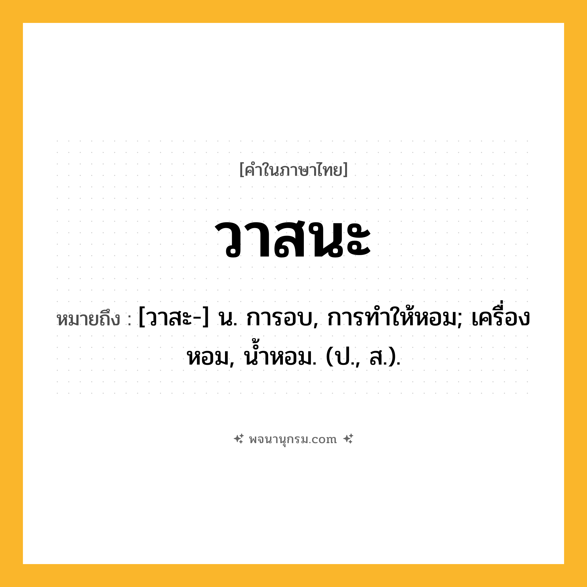 วาสนะ ความหมาย หมายถึงอะไร?, คำในภาษาไทย วาสนะ หมายถึง [วาสะ-] น. การอบ, การทําให้หอม; เครื่องหอม, นํ้าหอม. (ป., ส.).