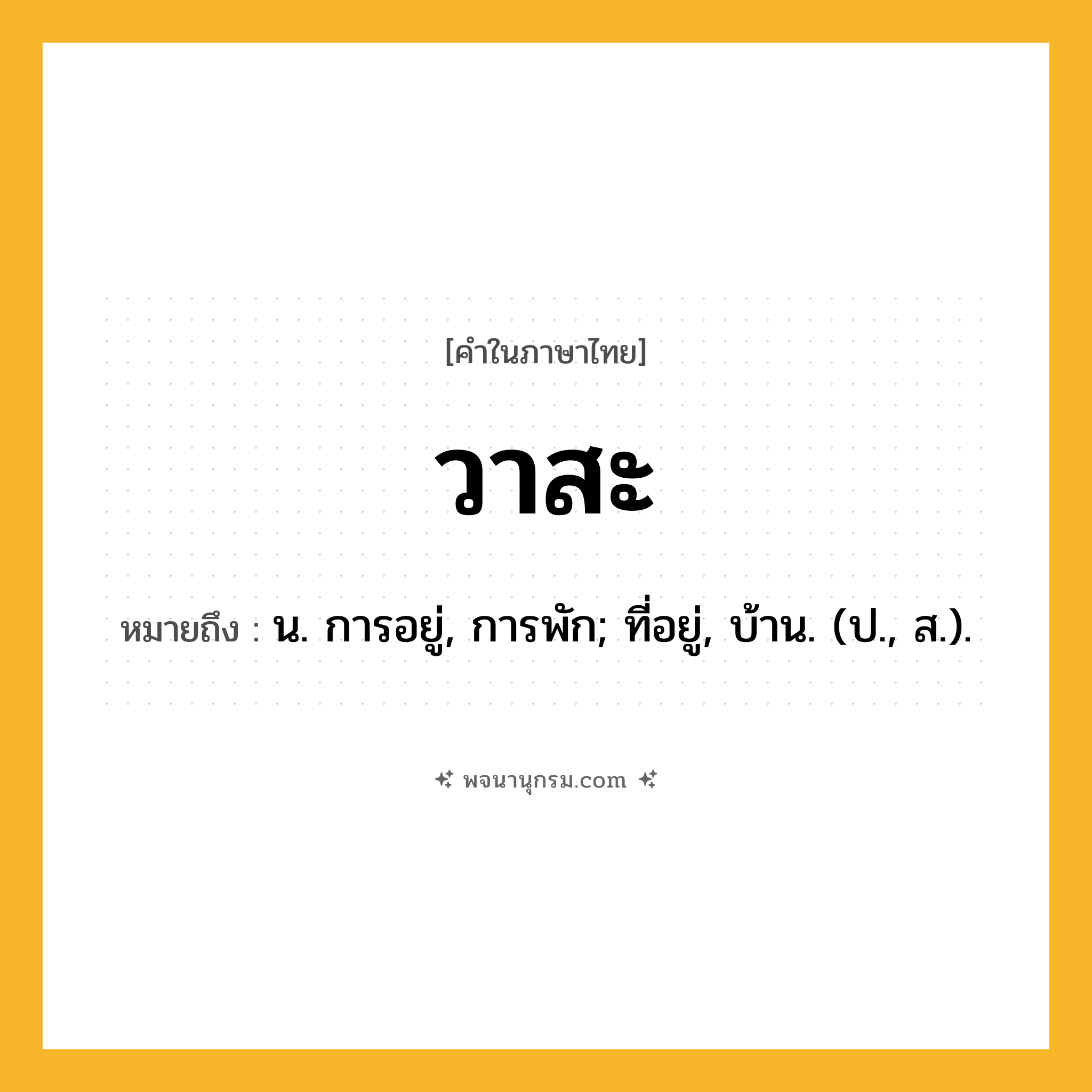 วาสะ ความหมาย หมายถึงอะไร?, คำในภาษาไทย วาสะ หมายถึง น. การอยู่, การพัก; ที่อยู่, บ้าน. (ป., ส.).