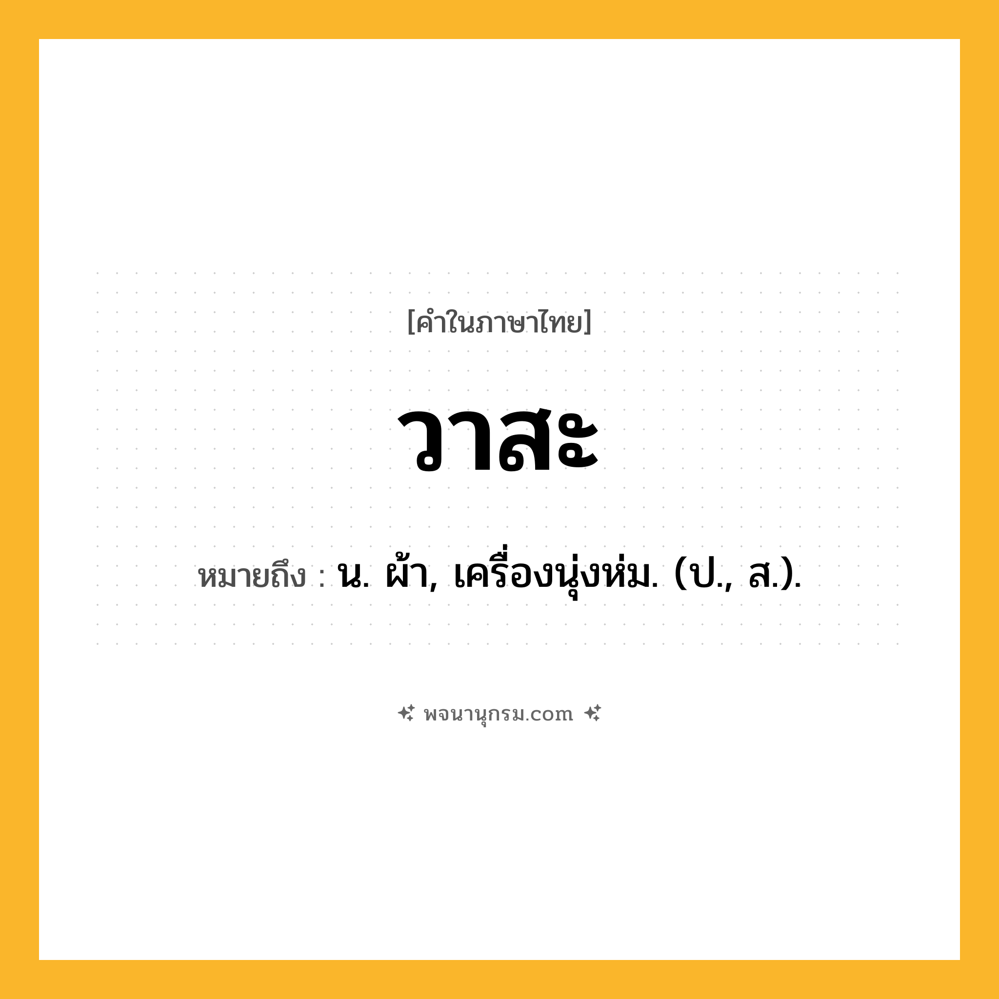 วาสะ ความหมาย หมายถึงอะไร?, คำในภาษาไทย วาสะ หมายถึง น. ผ้า, เครื่องนุ่งห่ม. (ป., ส.).