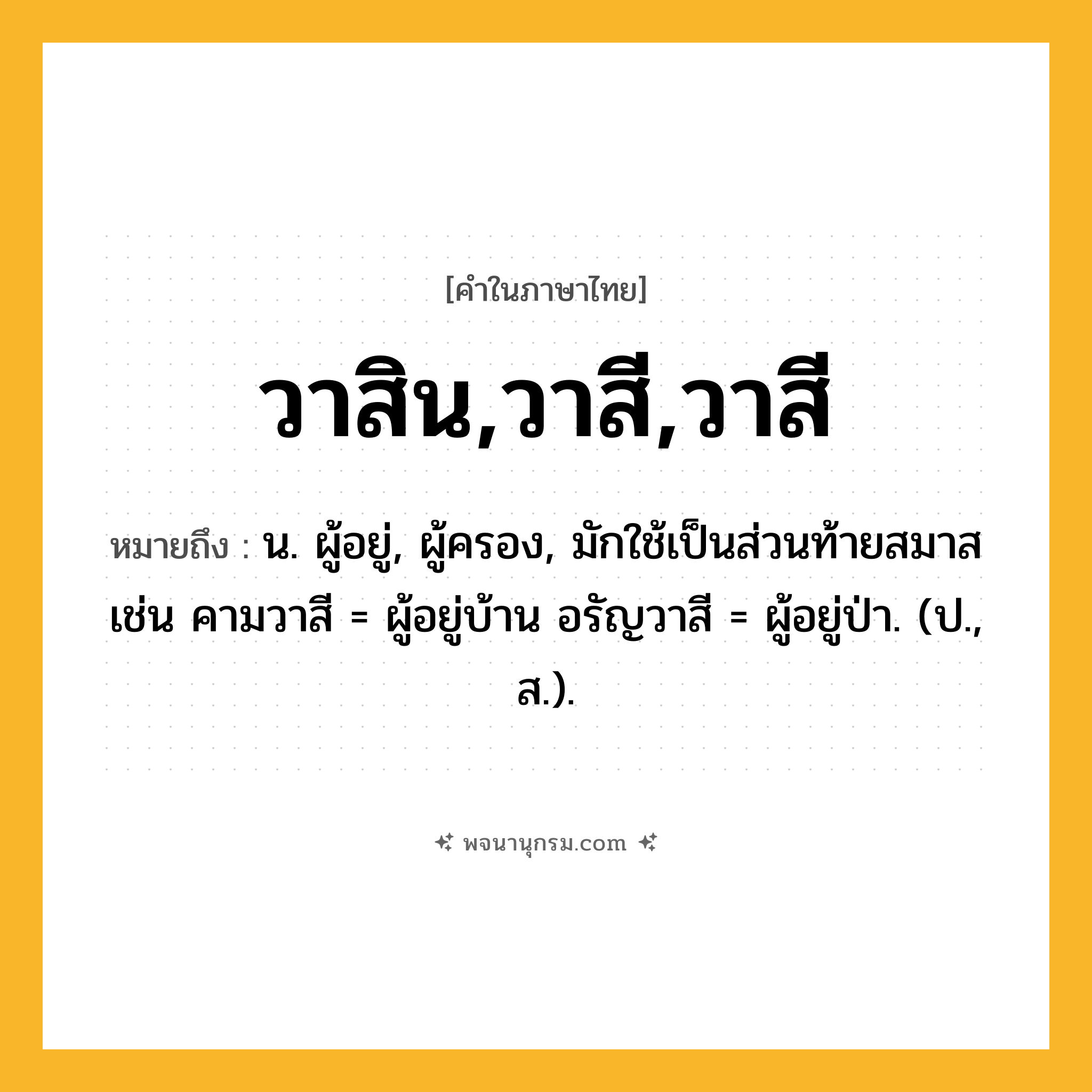 วาสิน,วาสี,วาสี ความหมาย หมายถึงอะไร?, คำในภาษาไทย วาสิน,วาสี,วาสี หมายถึง น. ผู้อยู่, ผู้ครอง, มักใช้เป็นส่วนท้ายสมาส เช่น คามวาสี = ผู้อยู่บ้าน อรัญวาสี = ผู้อยู่ป่า. (ป., ส.).