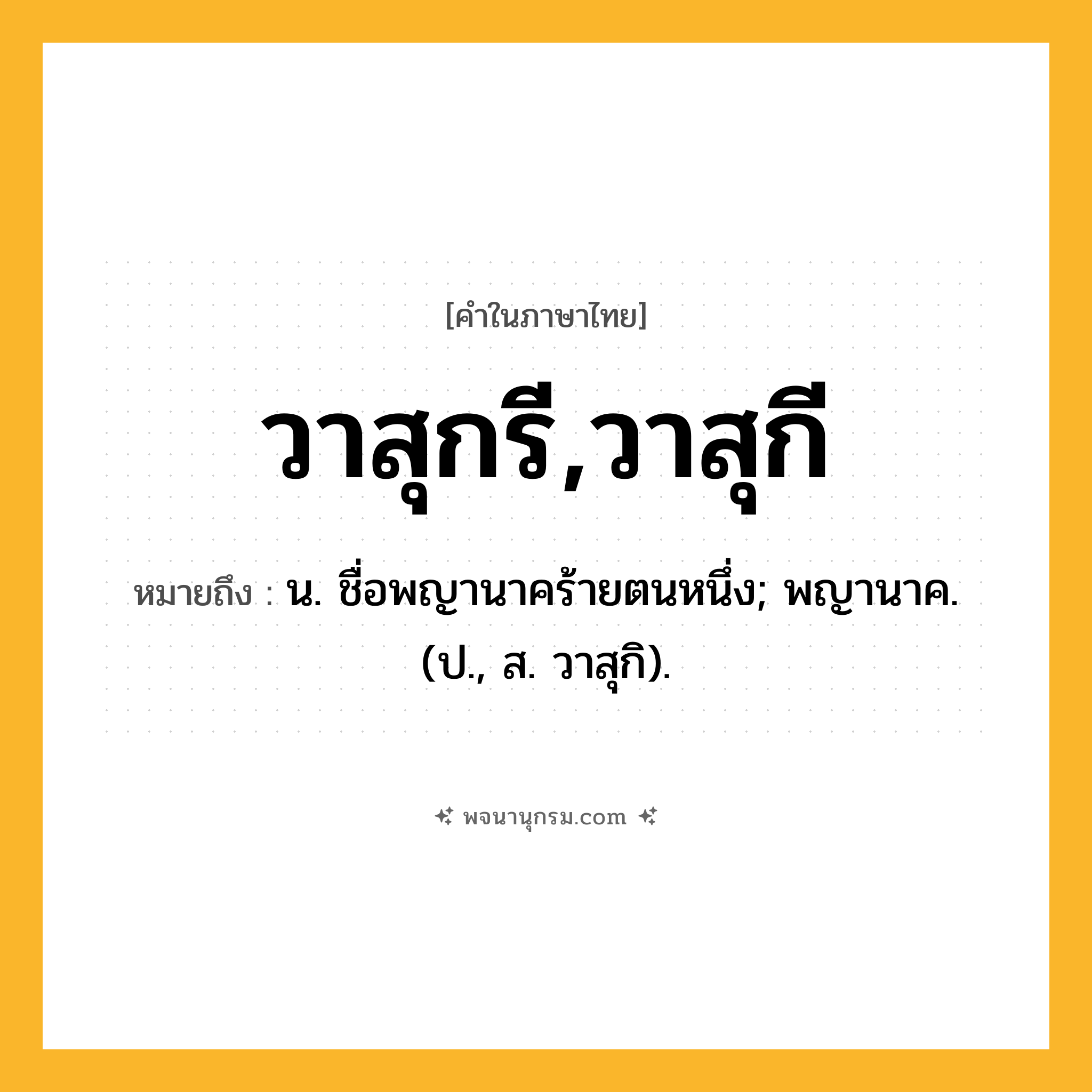 วาสุกรี,วาสุกี ความหมาย หมายถึงอะไร?, คำในภาษาไทย วาสุกรี,วาสุกี หมายถึง น. ชื่อพญานาคร้ายตนหนึ่ง; พญานาค. (ป., ส. วาสุกิ).