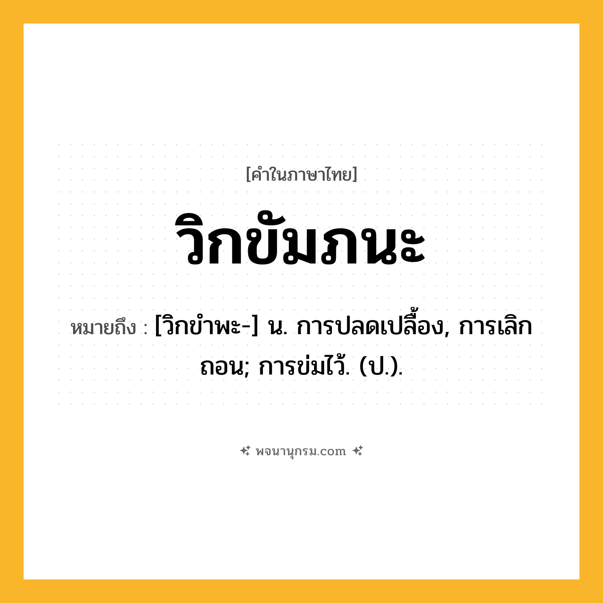 วิกขัมภนะ ความหมาย หมายถึงอะไร?, คำในภาษาไทย วิกขัมภนะ หมายถึง [วิกขําพะ-] น. การปลดเปลื้อง, การเลิกถอน; การข่มไว้. (ป.).