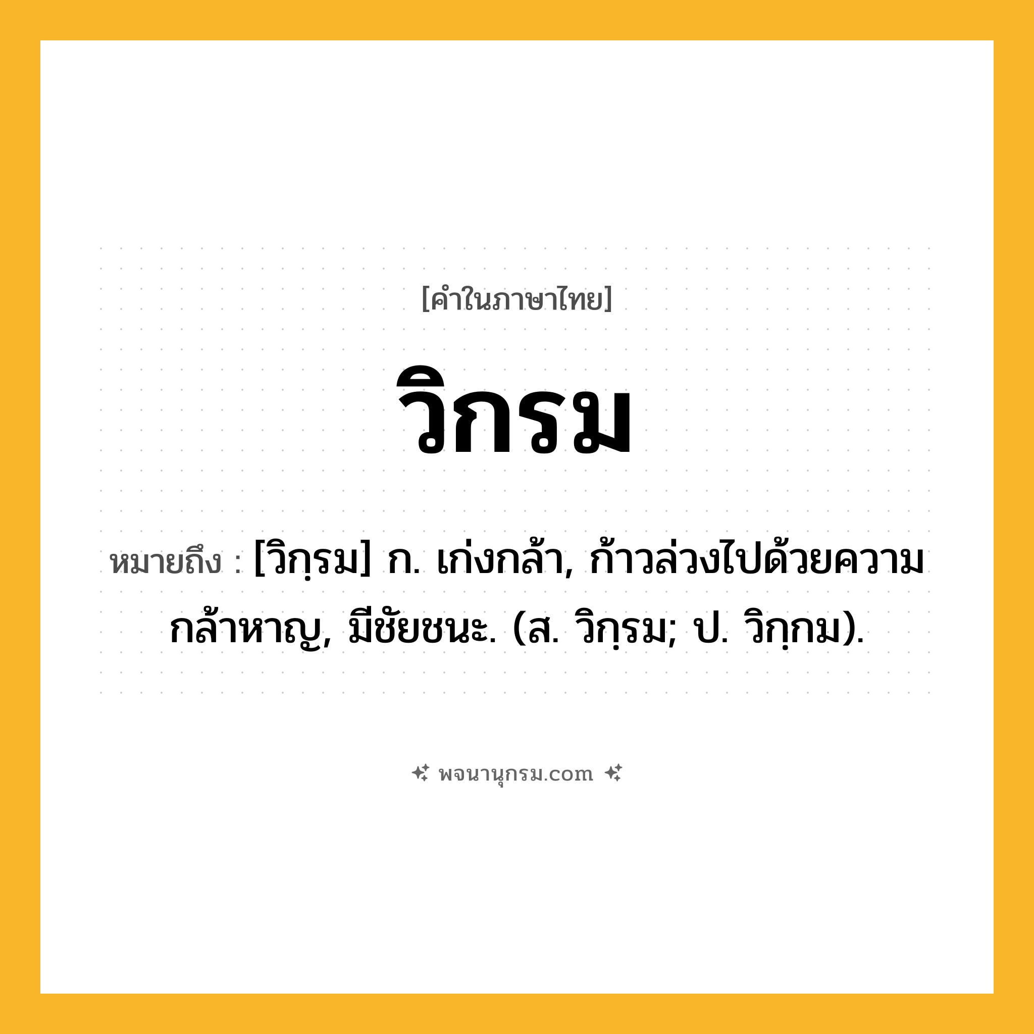 วิกรม ความหมาย หมายถึงอะไร?, คำในภาษาไทย วิกรม หมายถึง [วิกฺรม] ก. เก่งกล้า, ก้าวล่วงไปด้วยความกล้าหาญ, มีชัยชนะ. (ส. วิกฺรม; ป. วิกฺกม).