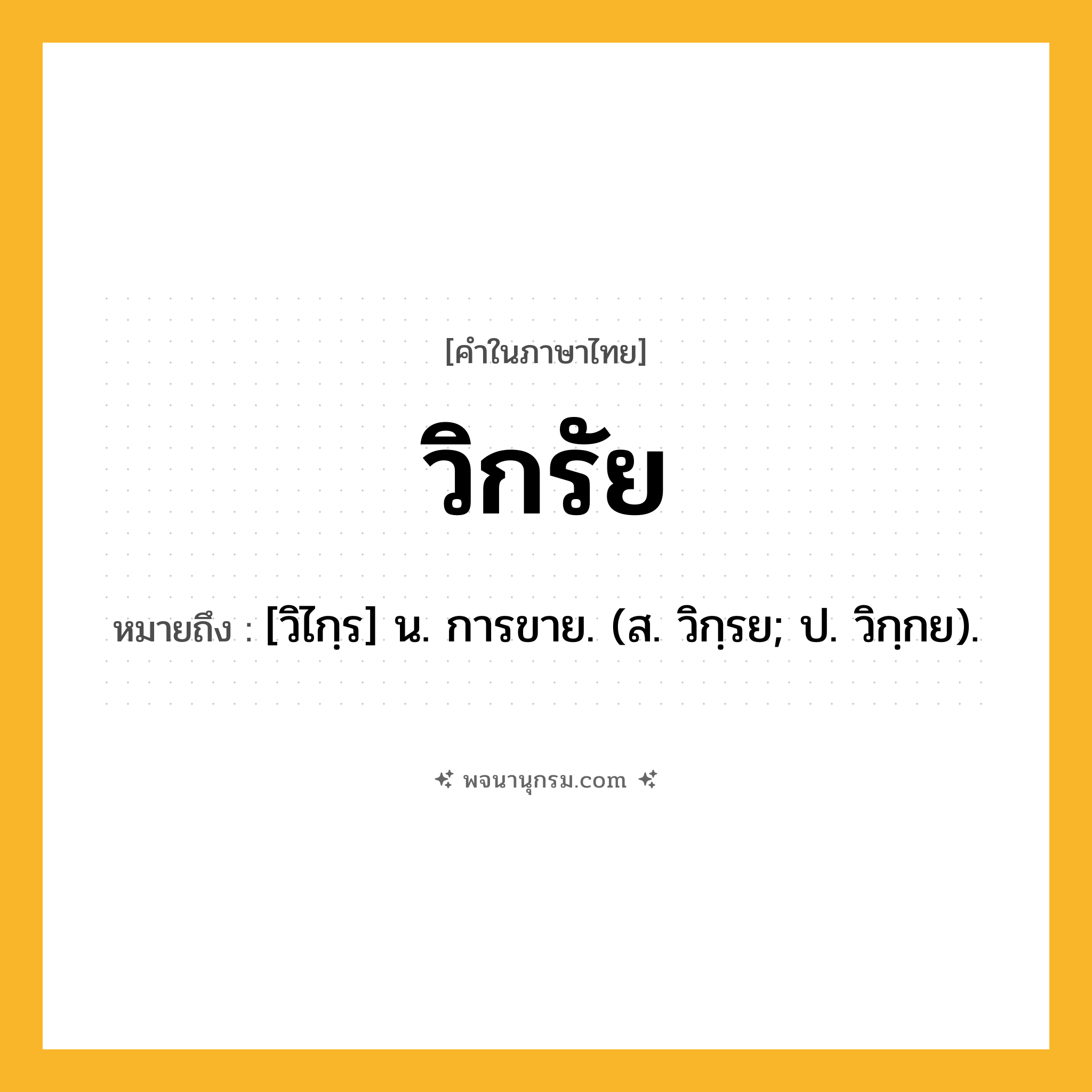 วิกรัย ความหมาย หมายถึงอะไร?, คำในภาษาไทย วิกรัย หมายถึง [วิไกฺร] น. การขาย. (ส. วิกฺรย; ป. วิกฺกย).